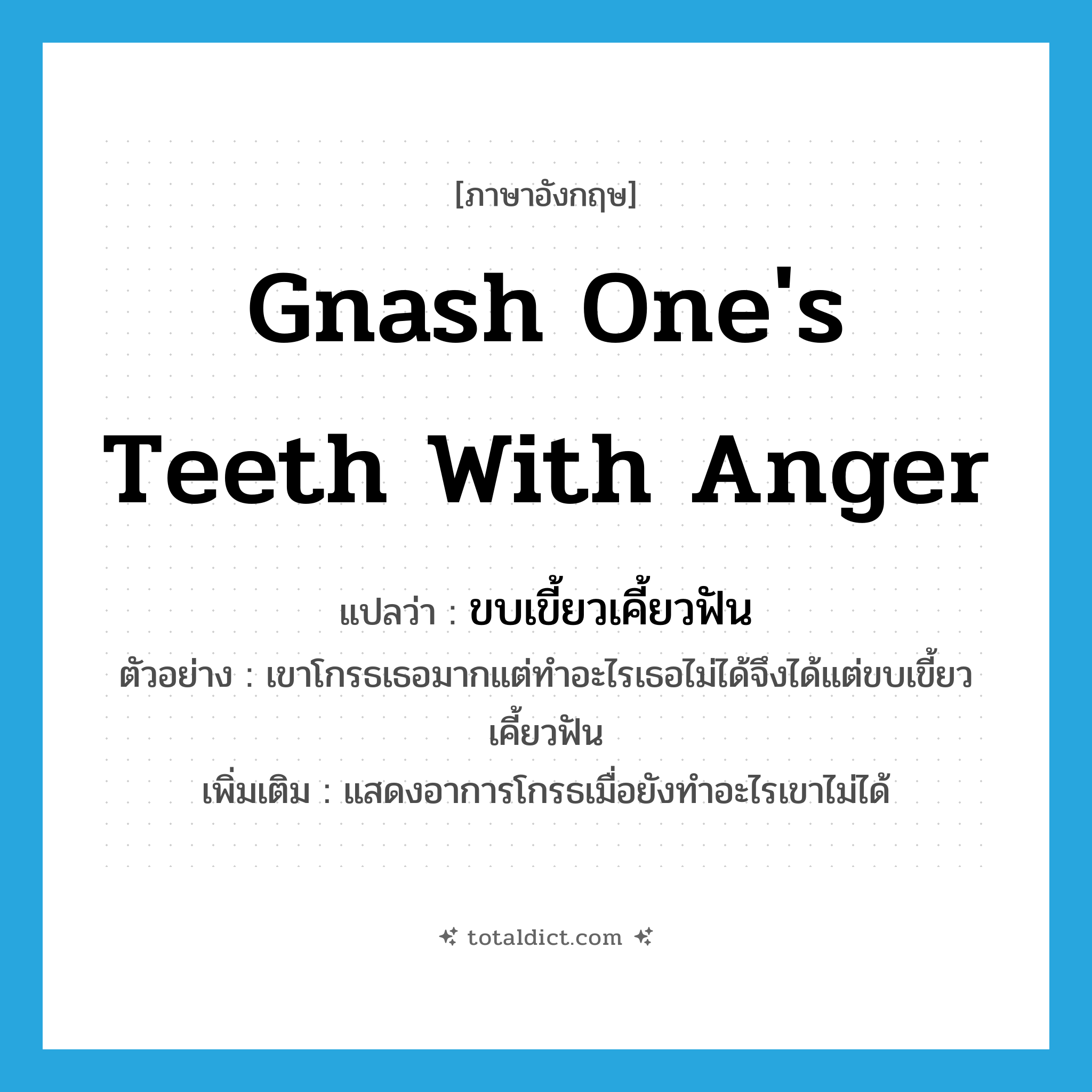 gnash one&#39;s teeth with anger แปลว่า?, คำศัพท์ภาษาอังกฤษ gnash one&#39;s teeth with anger แปลว่า ขบเขี้ยวเคี้ยวฟัน ประเภท V ตัวอย่าง เขาโกรธเธอมากแต่ทำอะไรเธอไม่ได้จึงได้แต่ขบเขี้ยวเคี้ยวฟัน เพิ่มเติม แสดงอาการโกรธเมื่อยังทำอะไรเขาไม่ได้ หมวด V