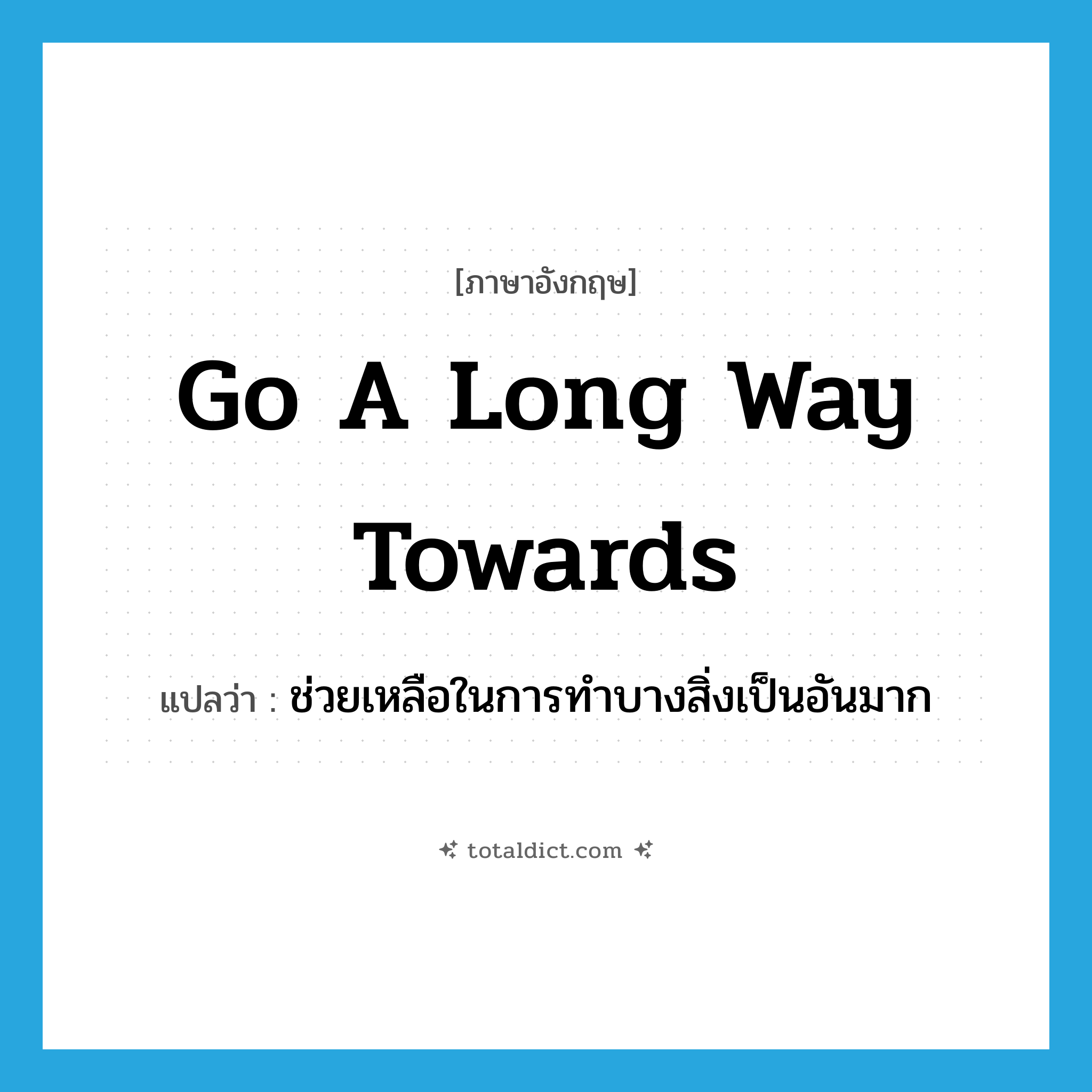 go a long way towards แปลว่า?, คำศัพท์ภาษาอังกฤษ go a long way towards แปลว่า ช่วยเหลือในการทำบางสิ่งเป็นอันมาก ประเภท IDM หมวด IDM