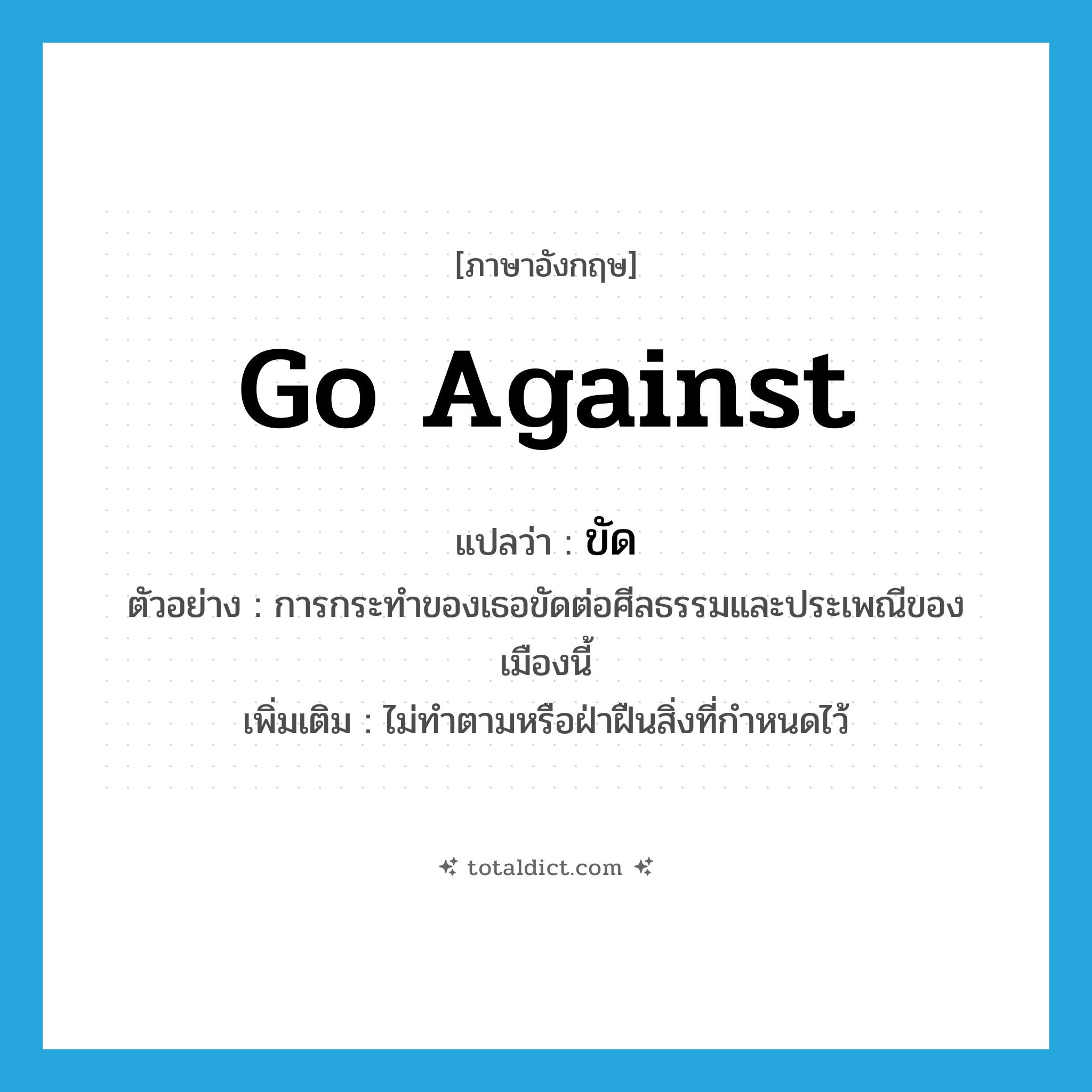 ขัด ภาษาอังกฤษ?, คำศัพท์ภาษาอังกฤษ ขัด แปลว่า go against ประเภท V ตัวอย่าง การกระทำของเธอขัดต่อศีลธรรมและประเพณีของเมืองนี้ เพิ่มเติม ไม่ทำตามหรือฝ่าฝืนสิ่งที่กำหนดไว้ หมวด V