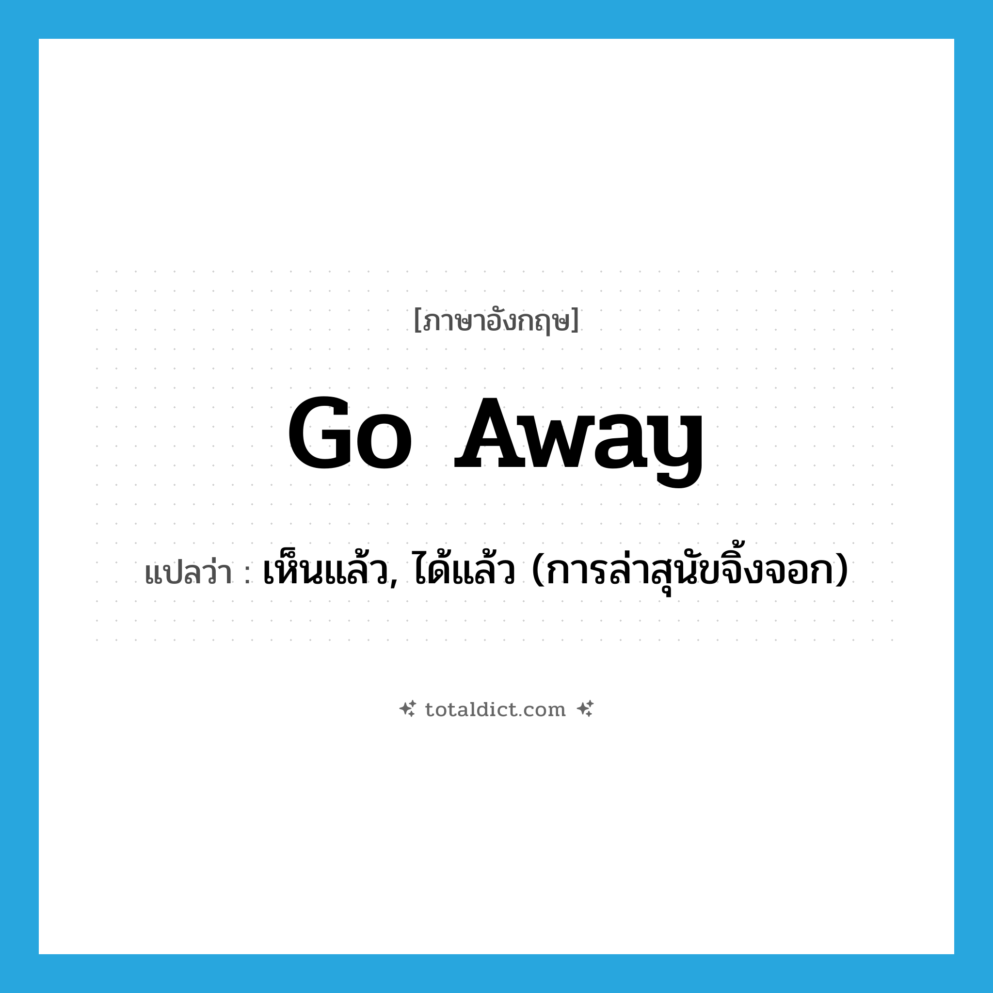 Go away! แปลว่า?, คำศัพท์ภาษาอังกฤษ go away แปลว่า เห็นแล้ว, ได้แล้ว (การล่าสุนัขจิ้งจอก) ประเภท PHRV หมวด PHRV