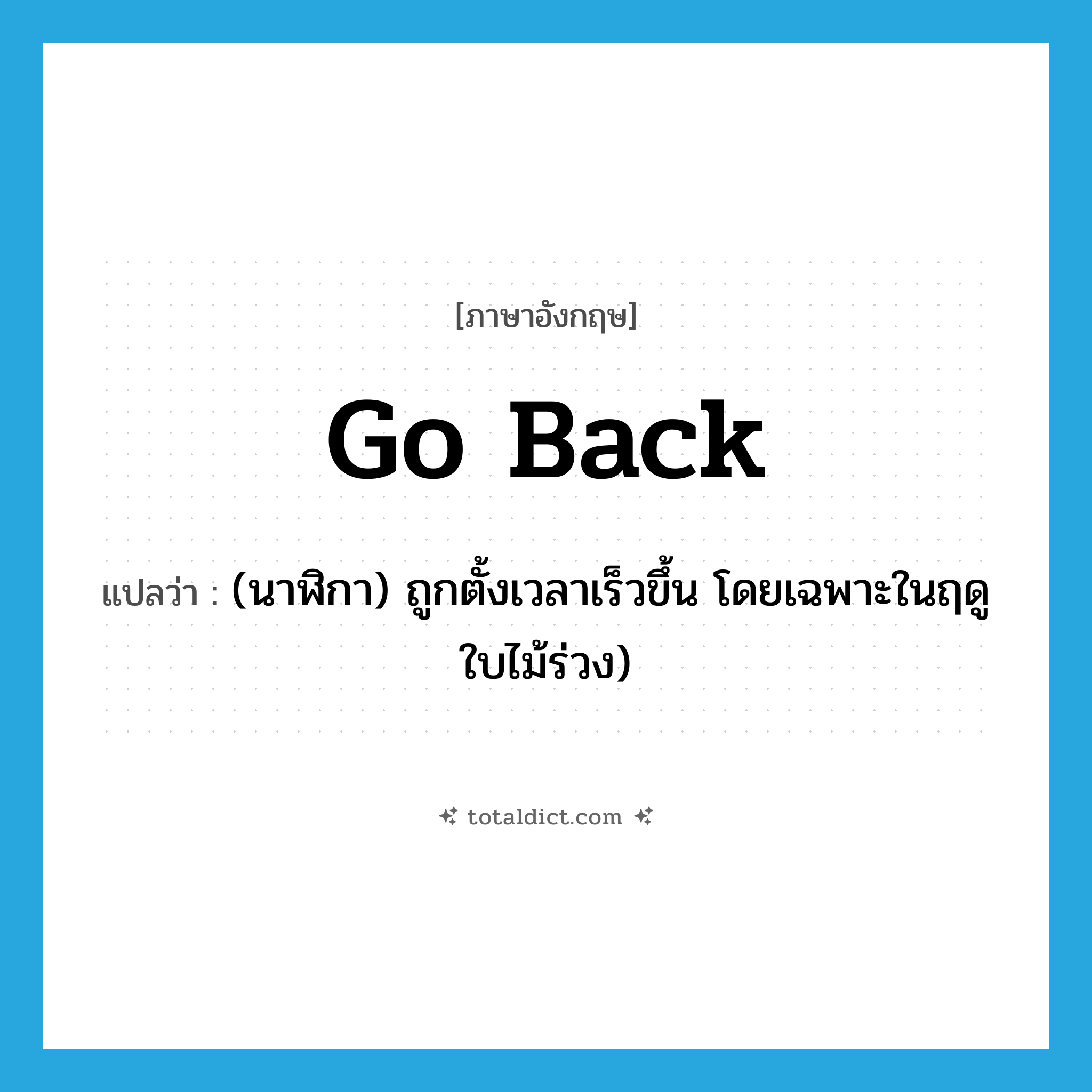go back แปลว่า?, คำศัพท์ภาษาอังกฤษ go back แปลว่า (นาฬิกา) ถูกตั้งเวลาเร็วขึ้น โดยเฉพาะในฤดูใบไม้ร่วง) ประเภท PHRV หมวด PHRV