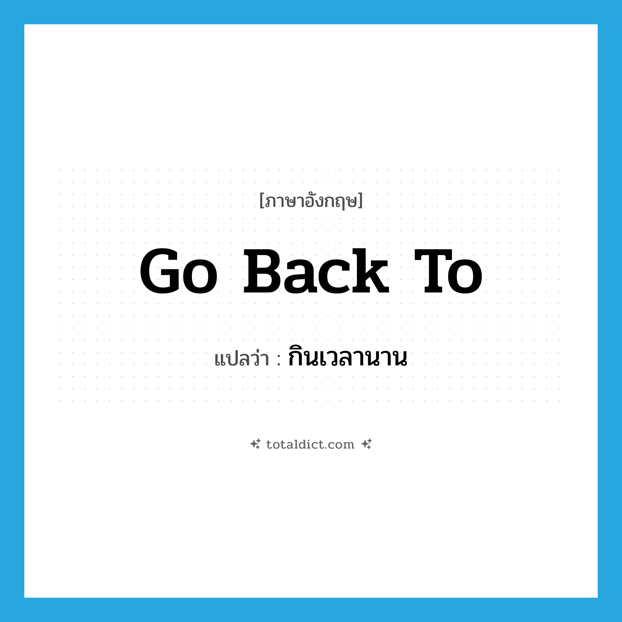 go back to แปลว่า?, คำศัพท์ภาษาอังกฤษ go back to แปลว่า กินเวลานาน ประเภท PHRV หมวด PHRV