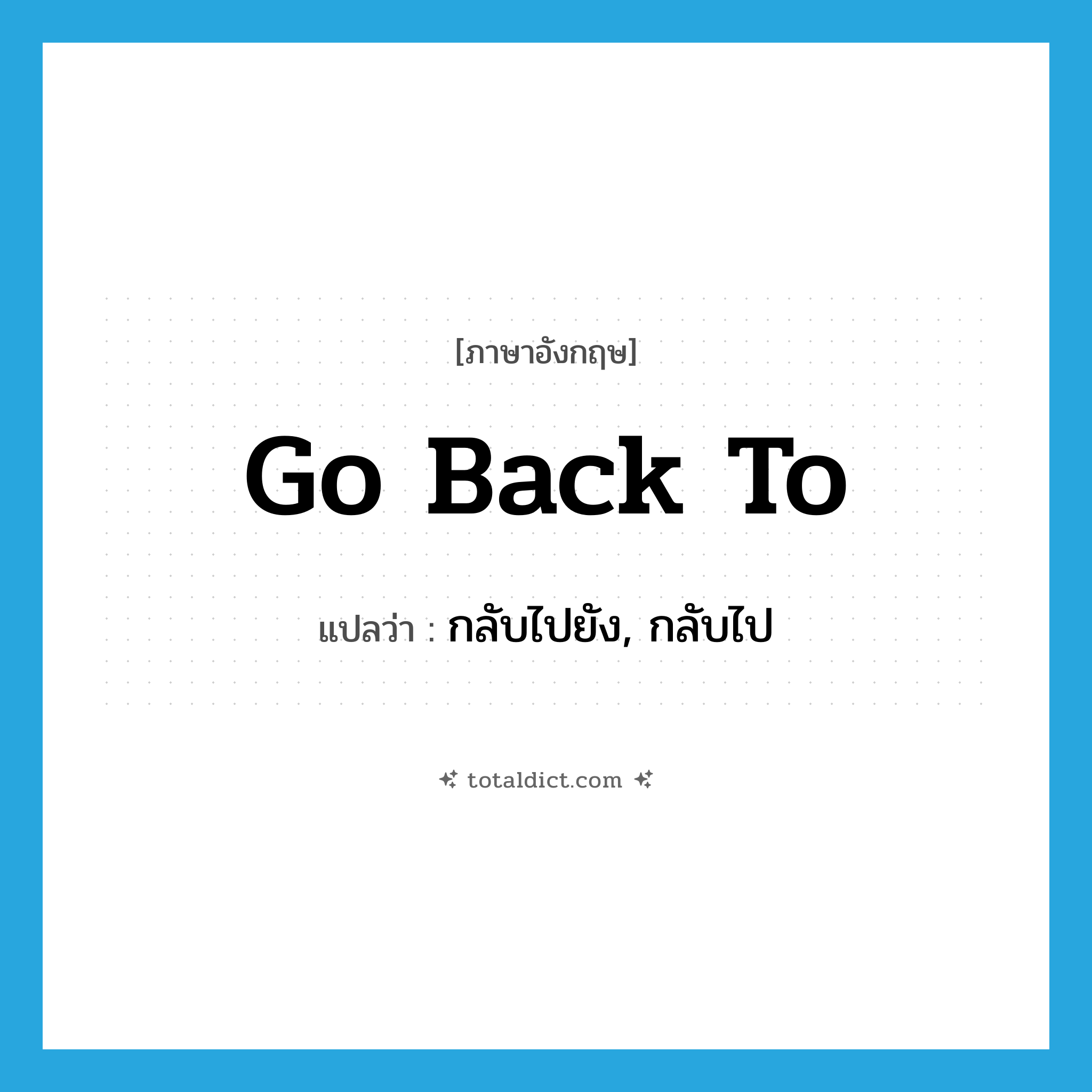 go back to แปลว่า?, คำศัพท์ภาษาอังกฤษ go back to แปลว่า กลับไปยัง, กลับไป ประเภท PHRV หมวด PHRV