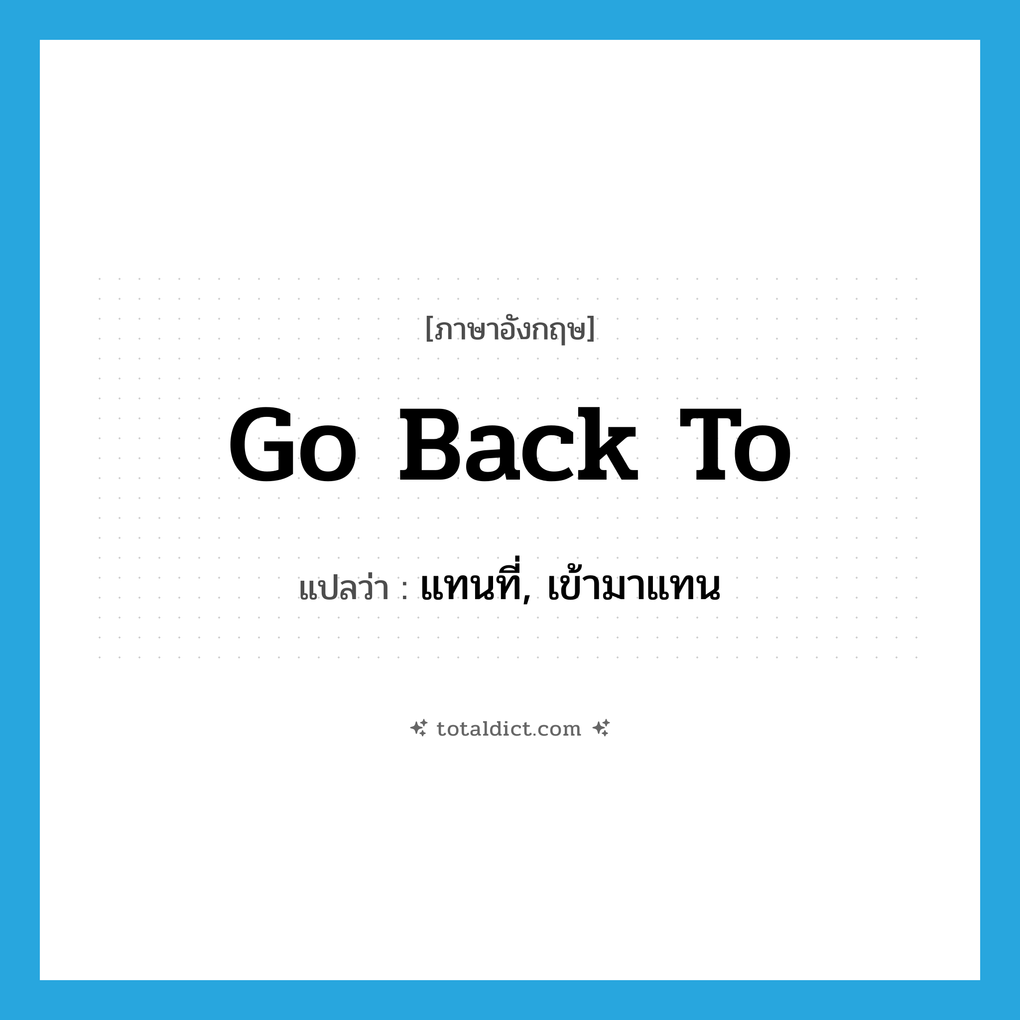 go back to แปลว่า?, คำศัพท์ภาษาอังกฤษ go back to แปลว่า แทนที่, เข้ามาแทน ประเภท PHRV หมวด PHRV
