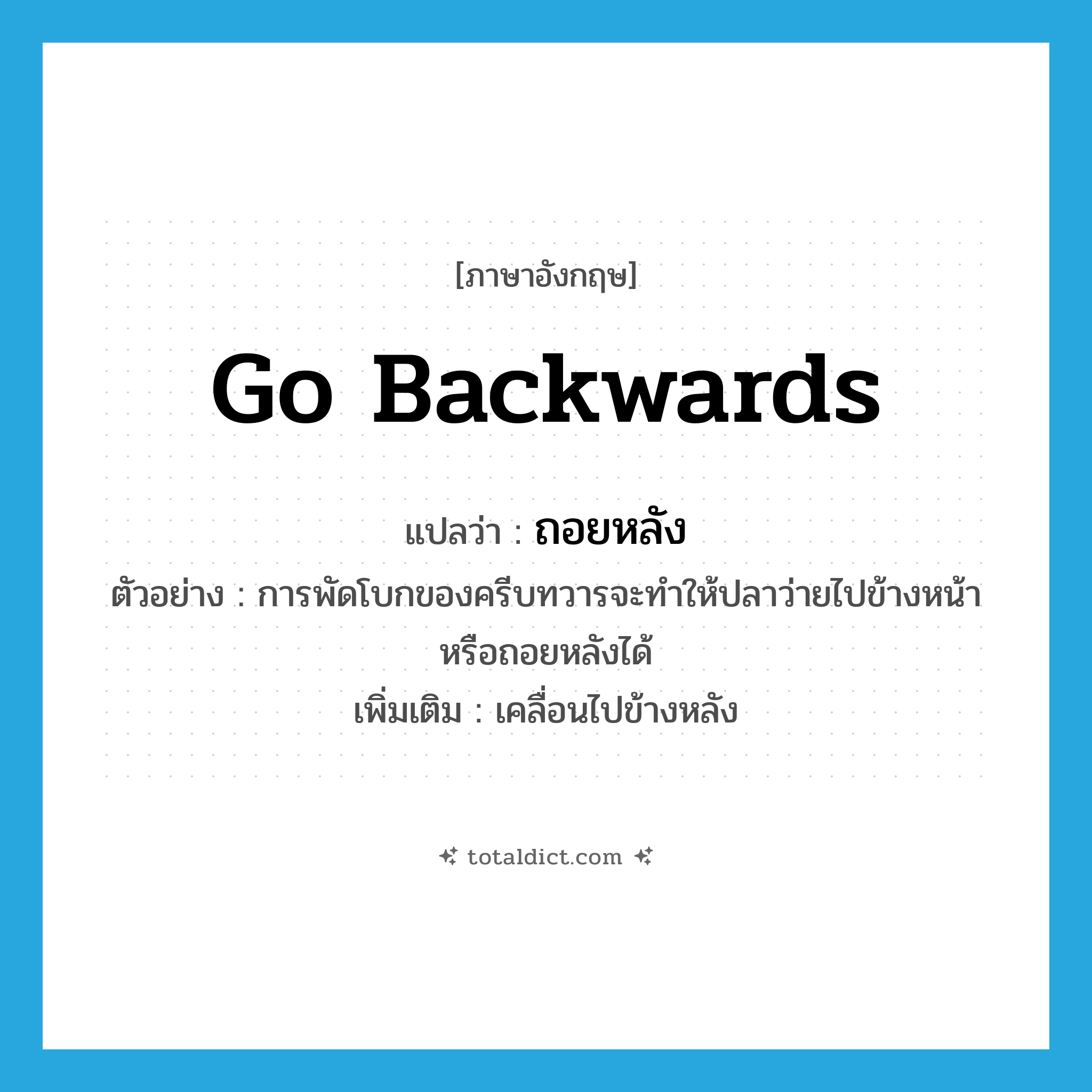 ถอยหลัง ภาษาอังกฤษ?, คำศัพท์ภาษาอังกฤษ ถอยหลัง แปลว่า go backwards ประเภท V ตัวอย่าง การพัดโบกของครีบทวารจะทำให้ปลาว่ายไปข้างหน้าหรือถอยหลังได้ เพิ่มเติม เคลื่อนไปข้างหลัง หมวด V