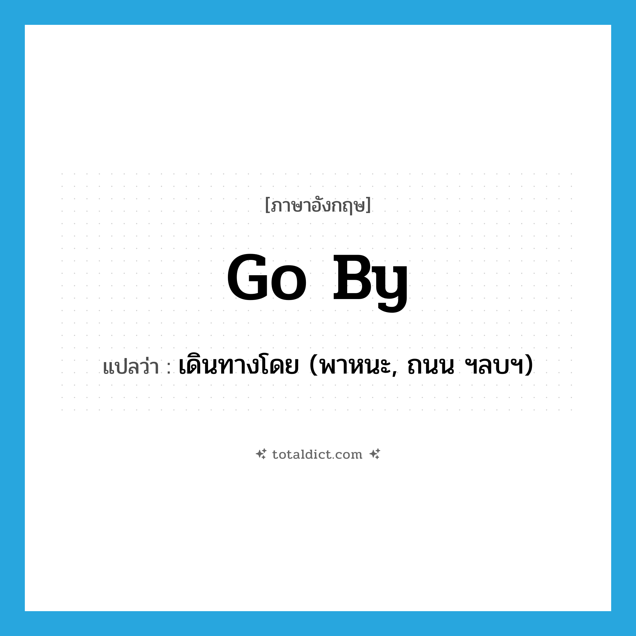 go by แปลว่า?, คำศัพท์ภาษาอังกฤษ go by แปลว่า เดินทางโดย (พาหนะ, ถนน ฯลบฯ) ประเภท PHRV หมวด PHRV
