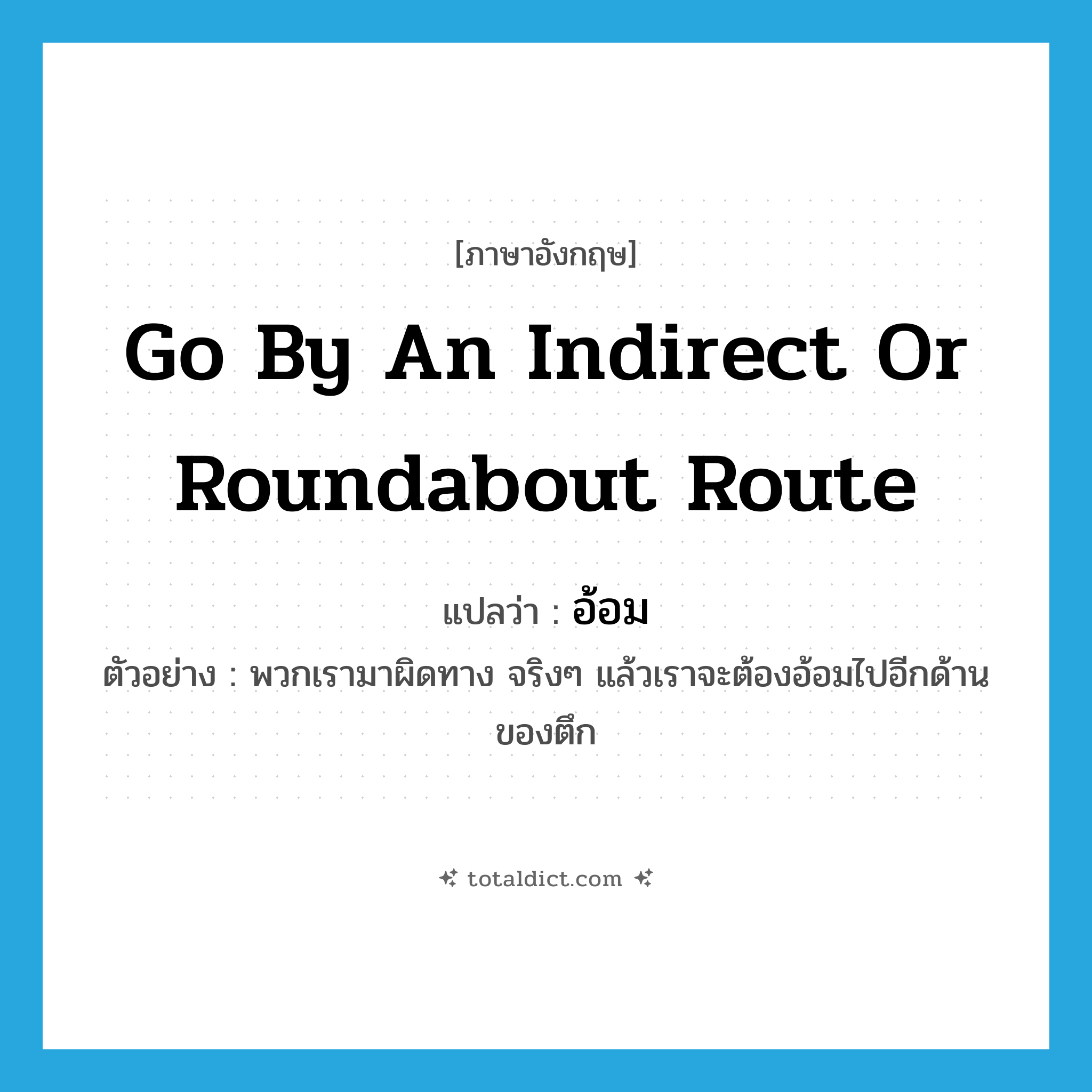 อ้อม ภาษาอังกฤษ?, คำศัพท์ภาษาอังกฤษ อ้อม แปลว่า go by an indirect or roundabout route ประเภท V ตัวอย่าง พวกเรามาผิดทาง จริงๆ แล้วเราจะต้องอ้อมไปอีกด้านของตึก หมวด V