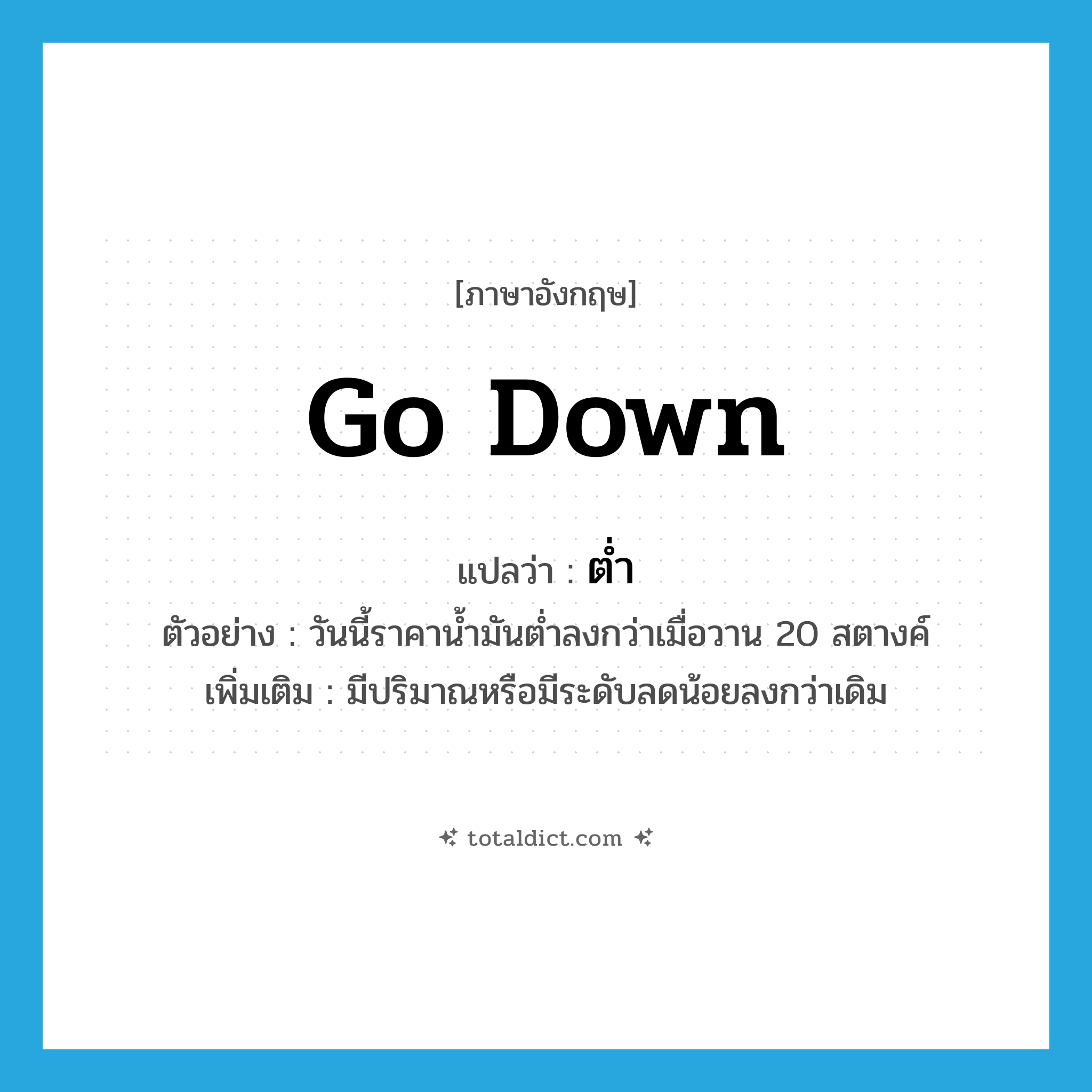 ต่ำ ภาษาอังกฤษ?, คำศัพท์ภาษาอังกฤษ ต่ำ แปลว่า go down ประเภท V ตัวอย่าง วันนี้ราคาน้ำมันต่ำลงกว่าเมื่อวาน 20 สตางค์ เพิ่มเติม มีปริมาณหรือมีระดับลดน้อยลงกว่าเดิม หมวด V
