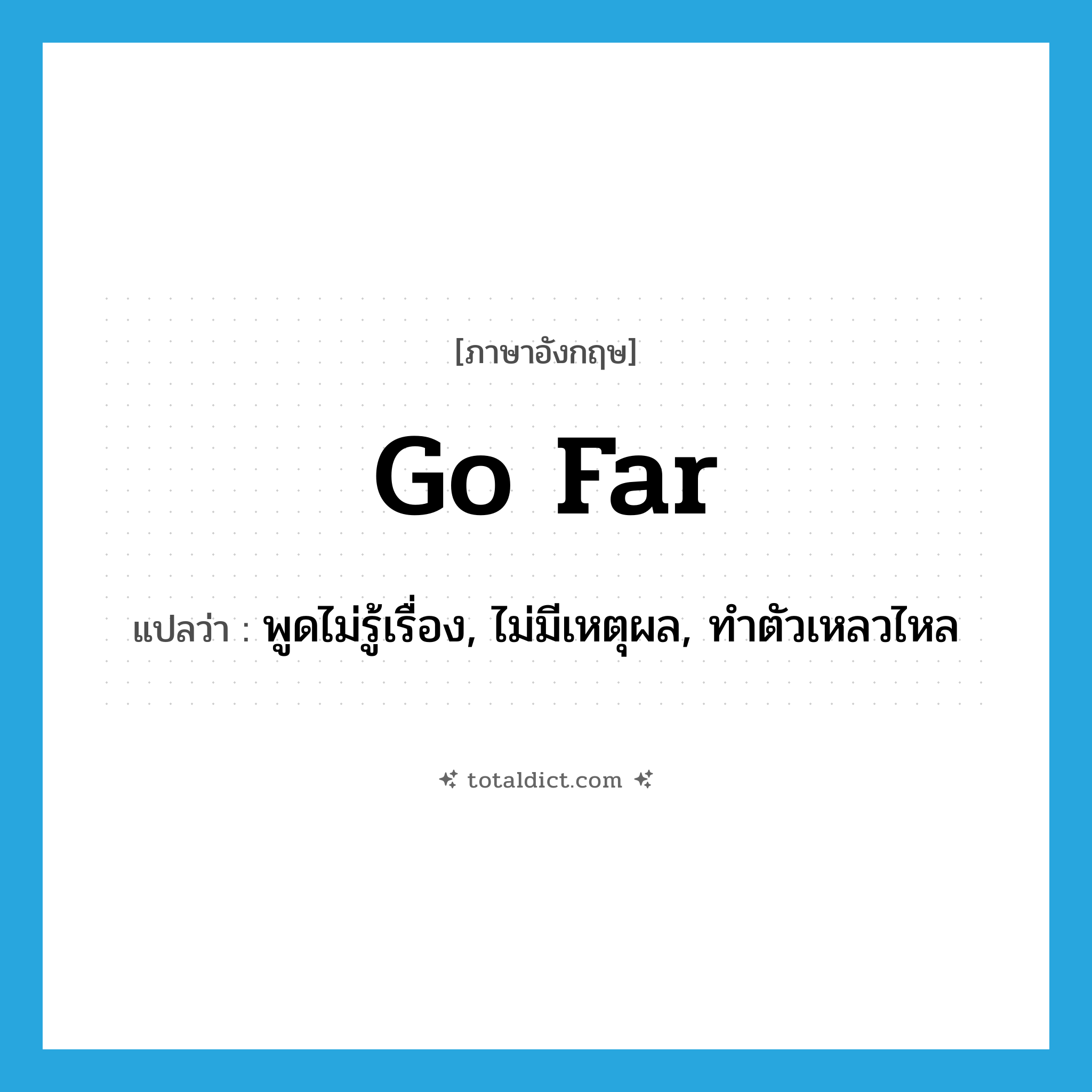 go far แปลว่า?, คำศัพท์ภาษาอังกฤษ go far แปลว่า พูดไม่รู้เรื่อง, ไม่มีเหตุผล, ทำตัวเหลวไหล ประเภท PHRV หมวด PHRV