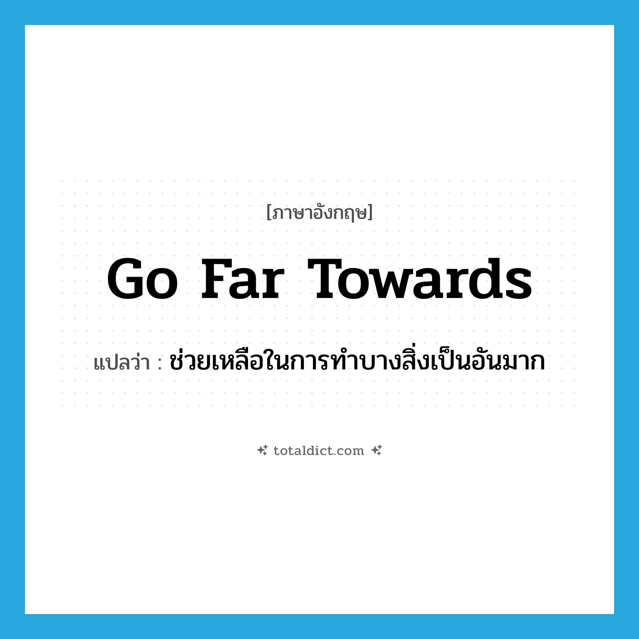 go far towards แปลว่า?, คำศัพท์ภาษาอังกฤษ go far towards แปลว่า ช่วยเหลือในการทำบางสิ่งเป็นอันมาก ประเภท IDM หมวด IDM