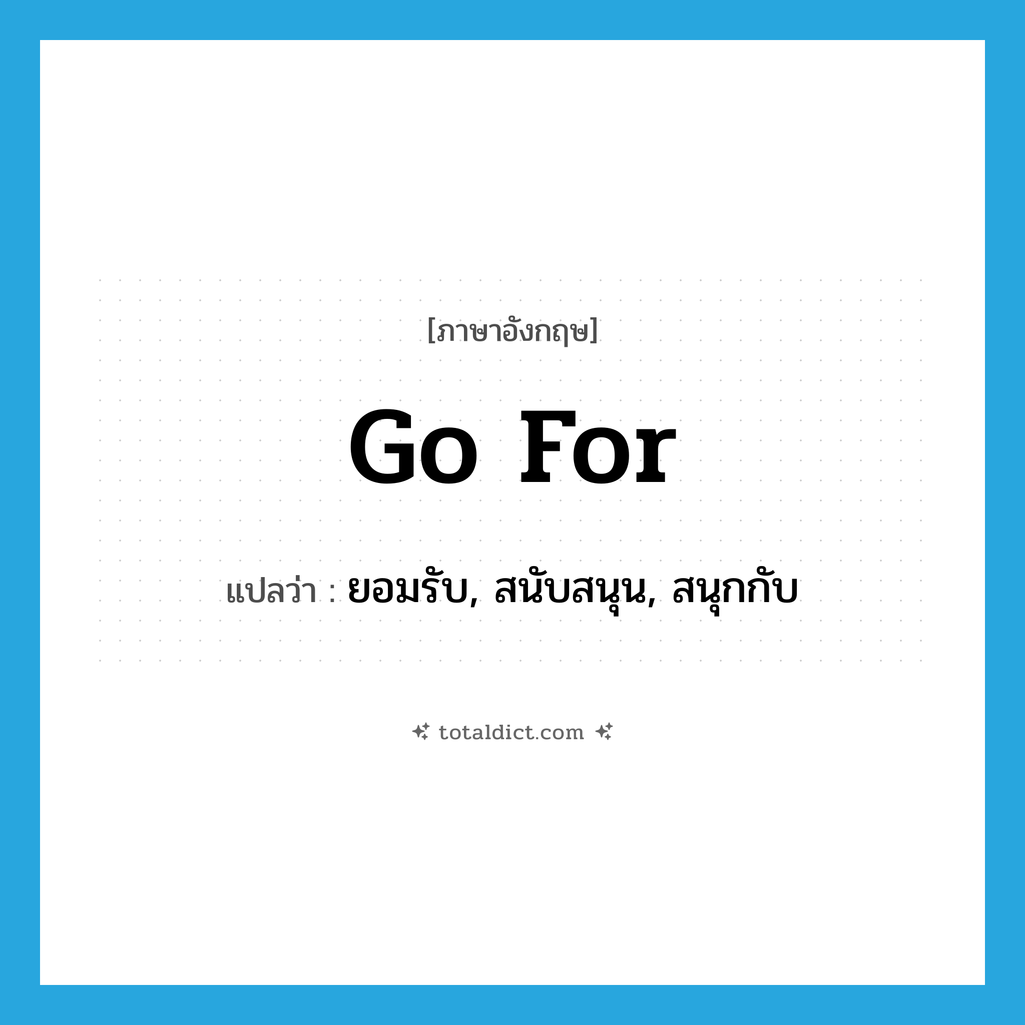 go for แปลว่า?, คำศัพท์ภาษาอังกฤษ go for แปลว่า ยอมรับ, สนับสนุน, สนุกกับ ประเภท PHRV หมวด PHRV