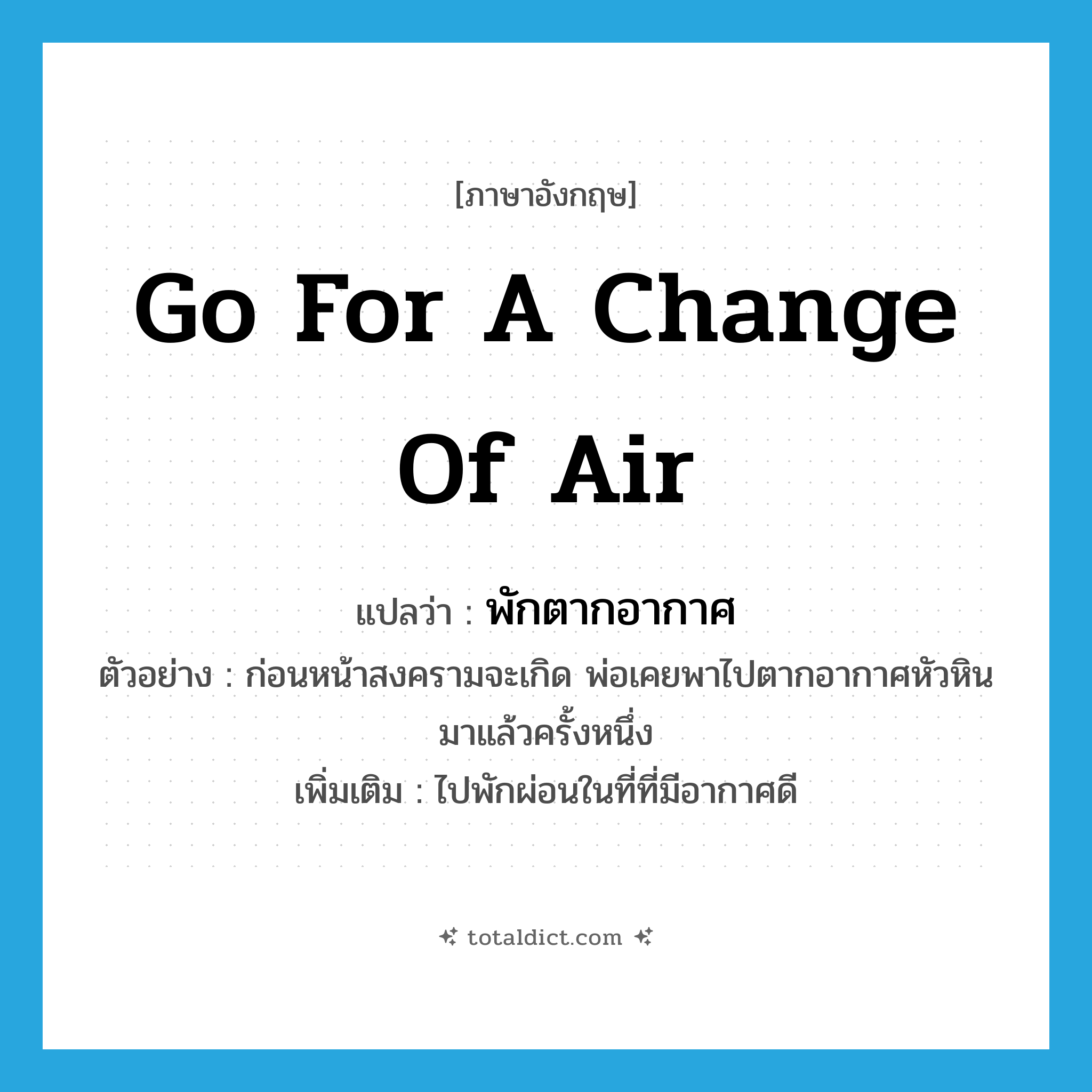 go for a change of air แปลว่า?, คำศัพท์ภาษาอังกฤษ go for a change of air แปลว่า พักตากอากาศ ประเภท V ตัวอย่าง ก่อนหน้าสงครามจะเกิด พ่อเคยพาไปตากอากาศหัวหินมาแล้วครั้งหนึ่ง เพิ่มเติม ไปพักผ่อนในที่ที่มีอากาศดี หมวด V