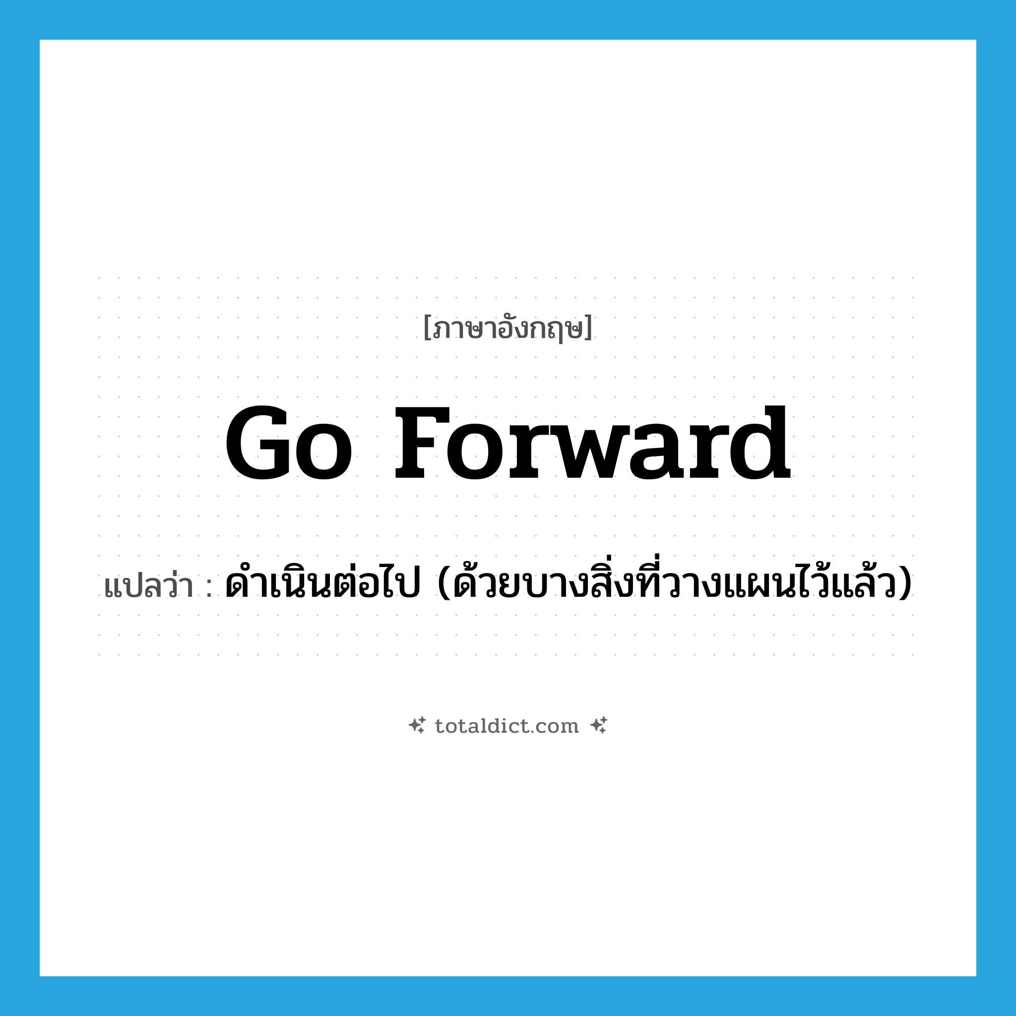 go forward แปลว่า?, คำศัพท์ภาษาอังกฤษ go forward แปลว่า ดำเนินต่อไป (ด้วยบางสิ่งที่วางแผนไว้แล้ว) ประเภท PHRV หมวด PHRV
