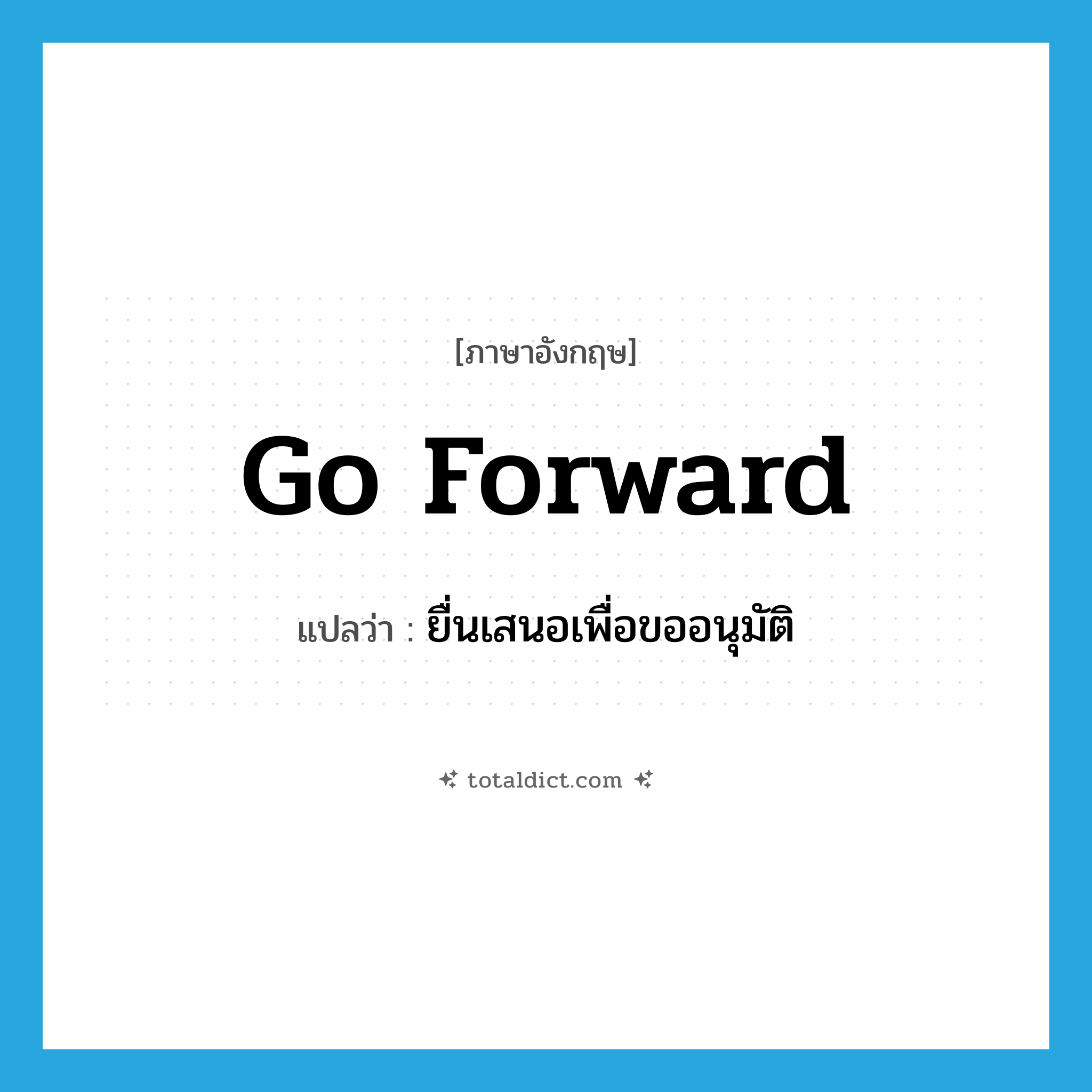 go forward แปลว่า?, คำศัพท์ภาษาอังกฤษ go forward แปลว่า ยื่นเสนอเพื่อขออนุมัติ ประเภท PHRV หมวด PHRV