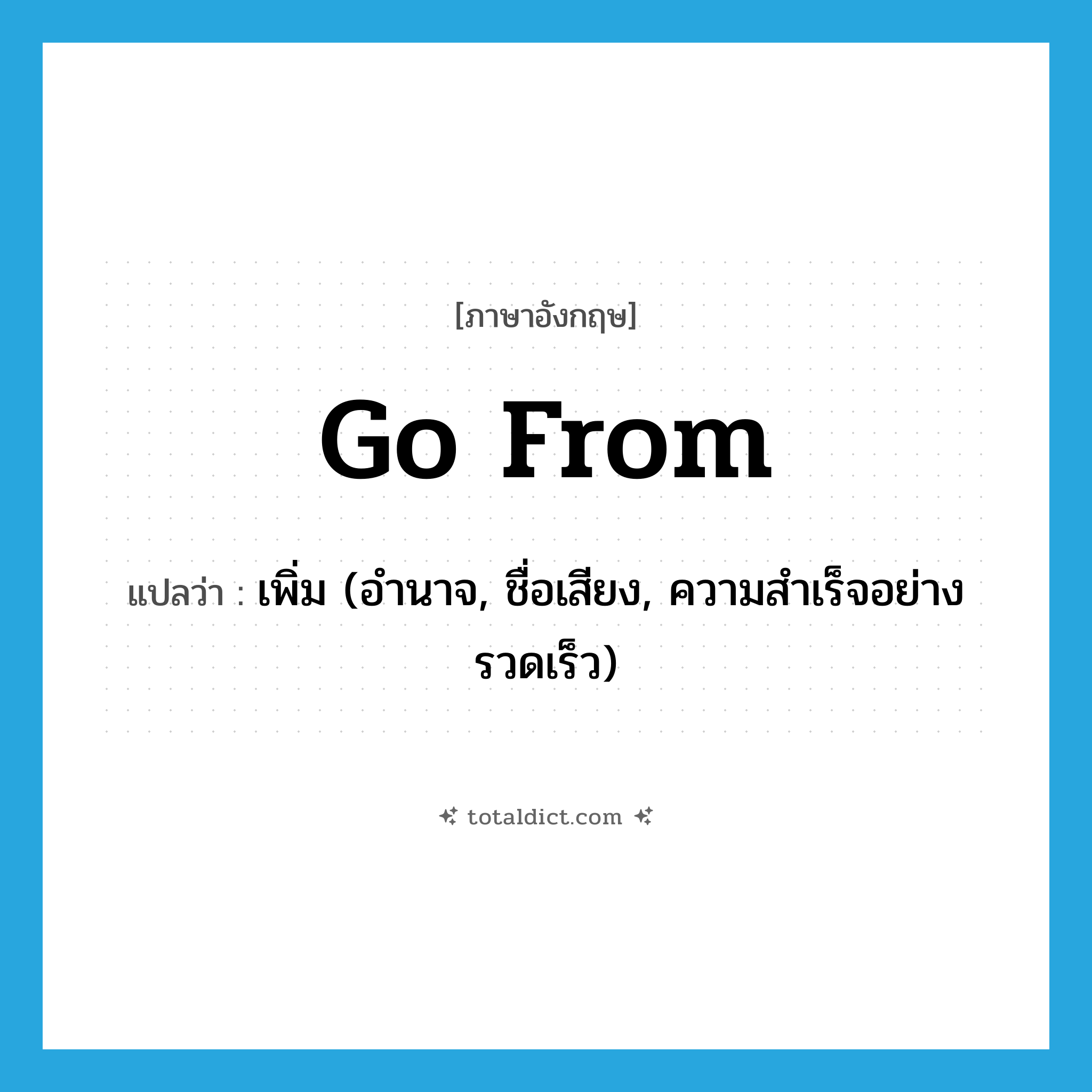 go from แปลว่า?, คำศัพท์ภาษาอังกฤษ go from แปลว่า เพิ่ม (อำนาจ, ชื่อเสียง, ความสำเร็จอย่างรวดเร็ว) ประเภท PHRV หมวด PHRV