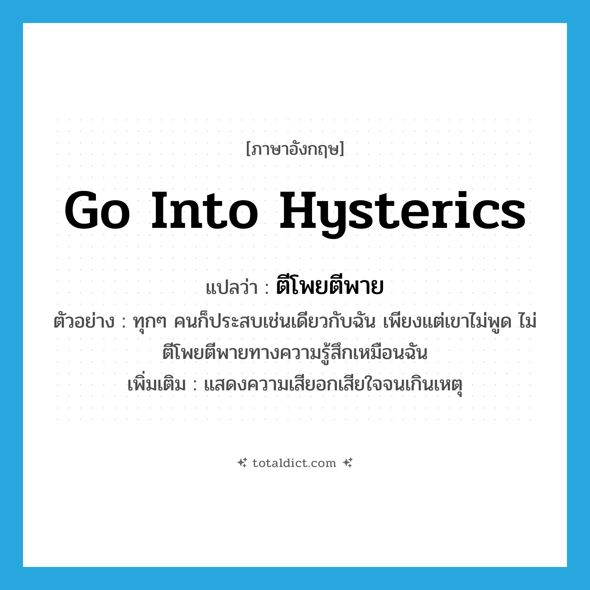 go into hysterics แปลว่า?, คำศัพท์ภาษาอังกฤษ go into hysterics แปลว่า ตีโพยตีพาย ประเภท V ตัวอย่าง ทุกๆ คนก็ประสบเช่นเดียวกับฉัน เพียงแต่เขาไม่พูด ไม่ตีโพยตีพายทางความรู้สึกเหมือนฉัน เพิ่มเติม แสดงความเสียอกเสียใจจนเกินเหตุ หมวด V