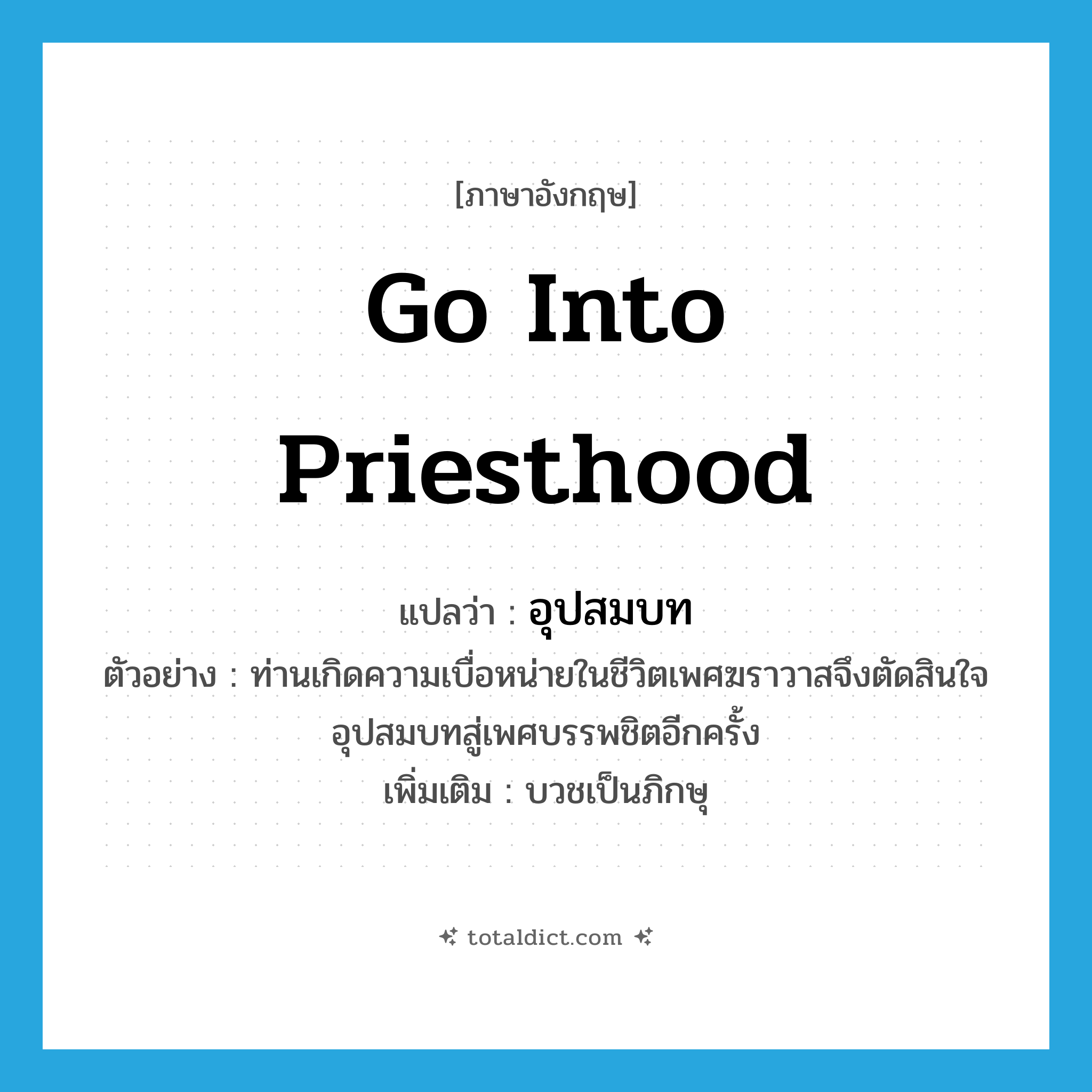 go into priesthood แปลว่า?, คำศัพท์ภาษาอังกฤษ go into priesthood แปลว่า อุปสมบท ประเภท V ตัวอย่าง ท่านเกิดความเบื่อหน่ายในชีวิตเพศฆราวาสจึงตัดสินใจอุปสมบทสู่เพศบรรพชิตอีกครั้ง เพิ่มเติม บวชเป็นภิกษุ หมวด V