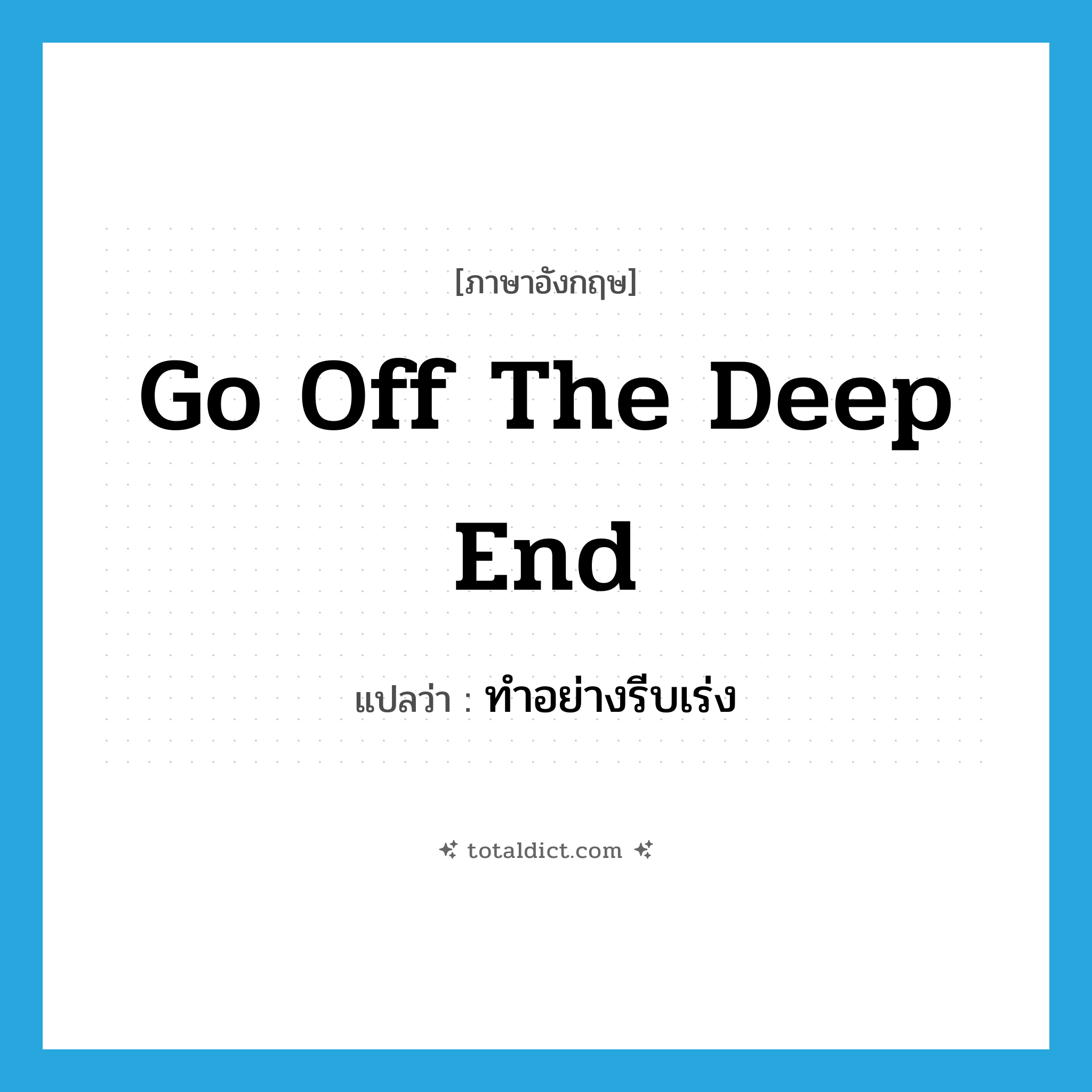 go off the deep end แปลว่า?, คำศัพท์ภาษาอังกฤษ go off the deep end แปลว่า ทำอย่างรีบเร่ง ประเภท IDM หมวด IDM