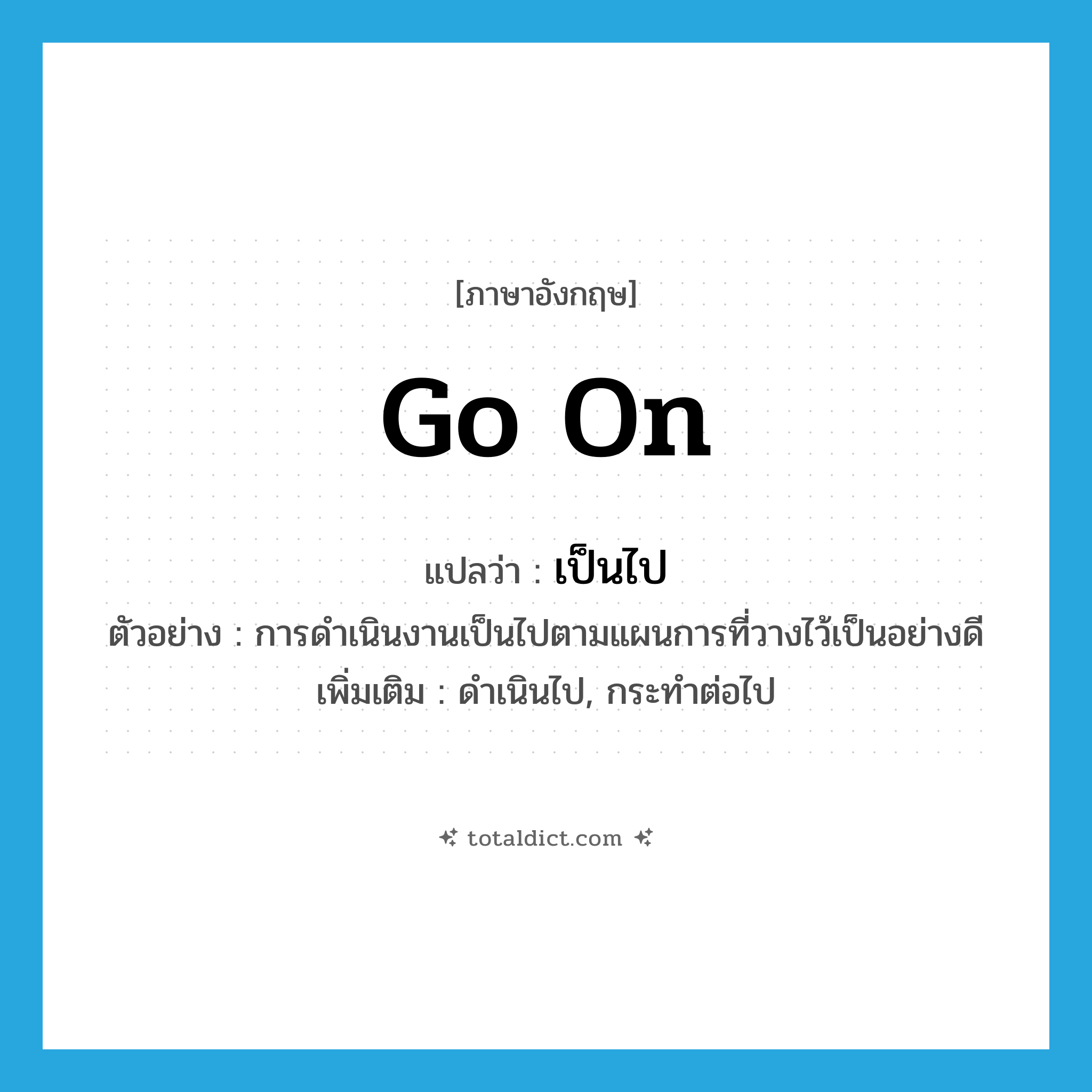 go on แปลว่า?, คำศัพท์ภาษาอังกฤษ go on แปลว่า เป็นไป ประเภท V ตัวอย่าง การดำเนินงานเป็นไปตามแผนการที่วางไว้เป็นอย่างดี เพิ่มเติม ดำเนินไป, กระทำต่อไป หมวด V