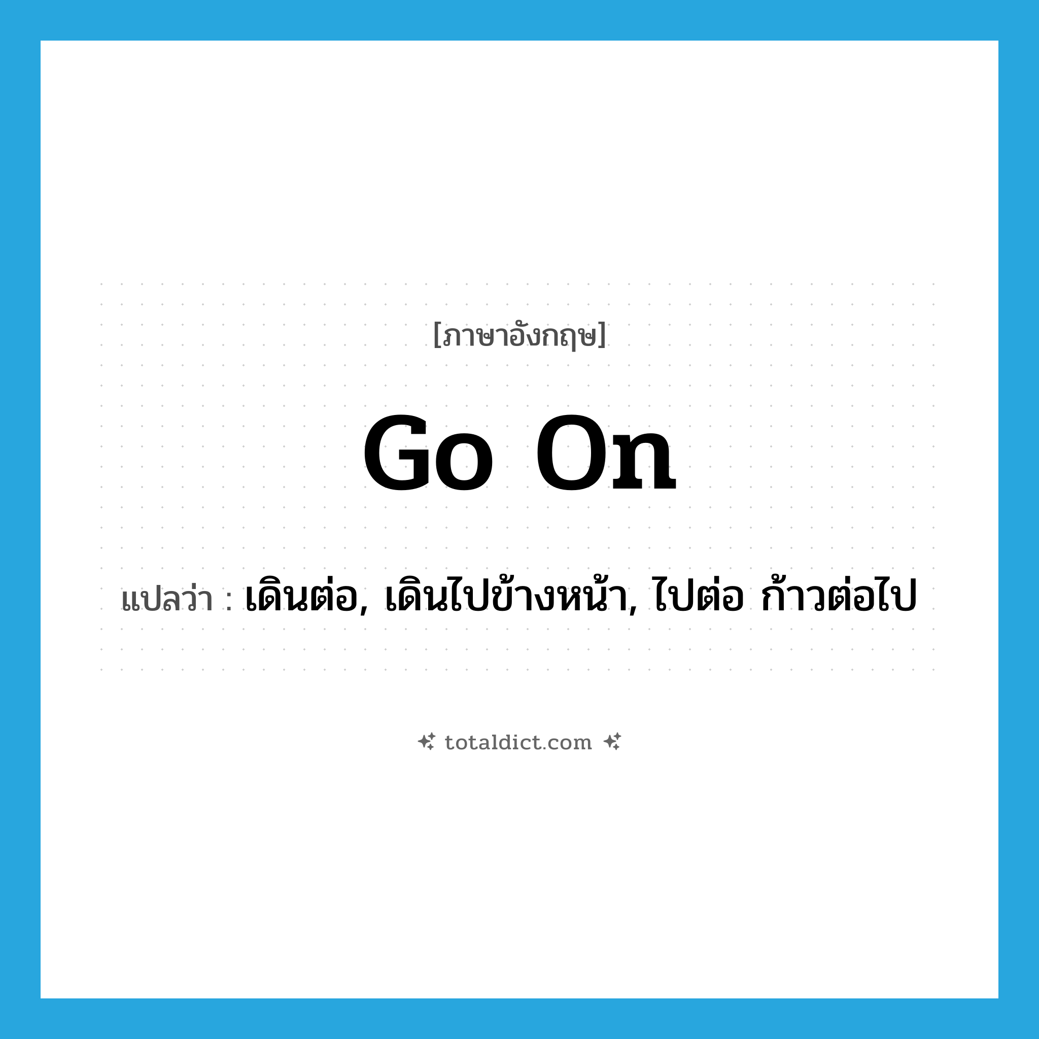 go on แปลว่า?, คำศัพท์ภาษาอังกฤษ go on แปลว่า เดินต่อ, เดินไปข้างหน้า, ไปต่อ ก้าวต่อไป ประเภท PHRV หมวด PHRV