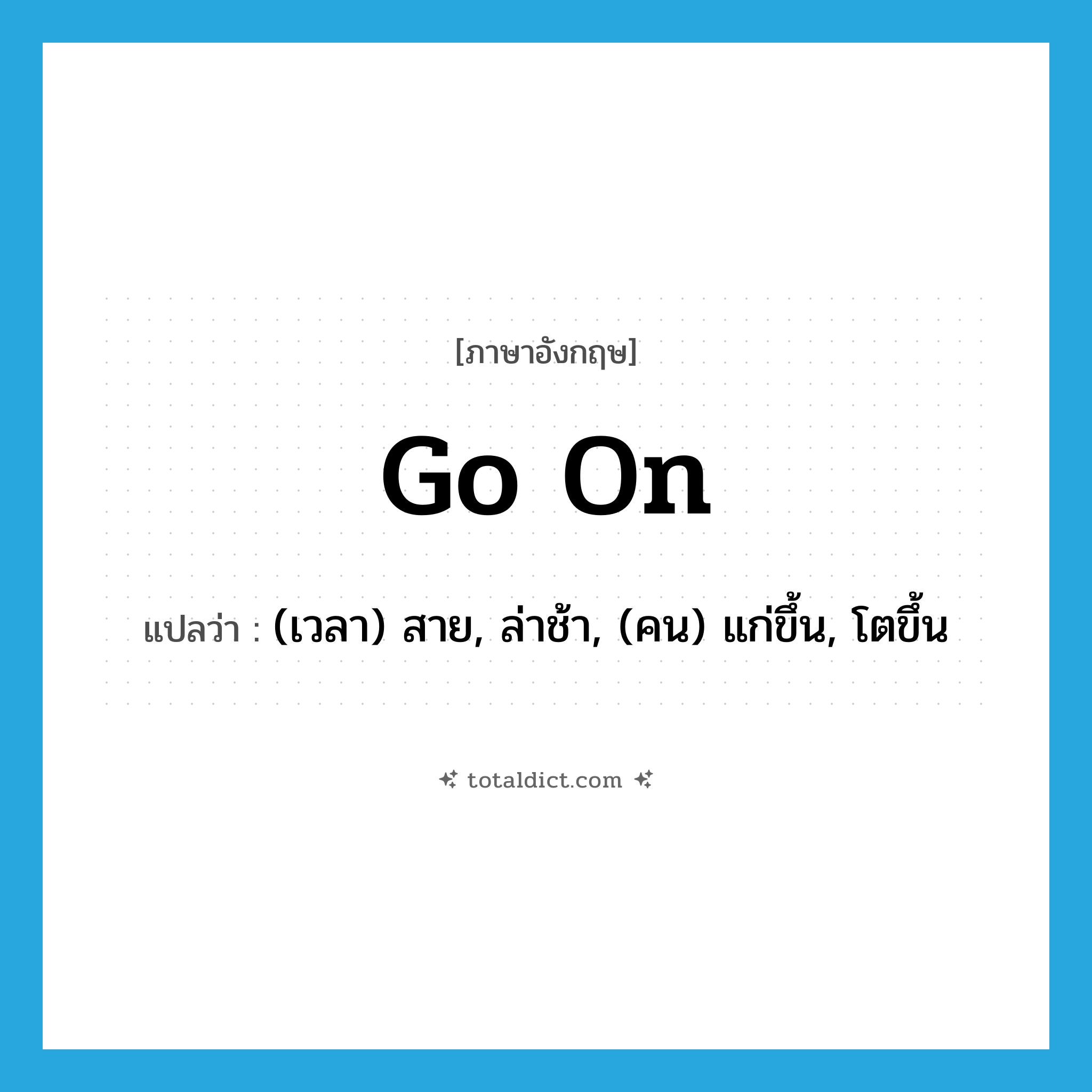 go on แปลว่า?, คำศัพท์ภาษาอังกฤษ go on แปลว่า (เวลา) สาย, ล่าช้า, (คน) แก่ขึ้น, โตขึ้น ประเภท PHRV หมวด PHRV
