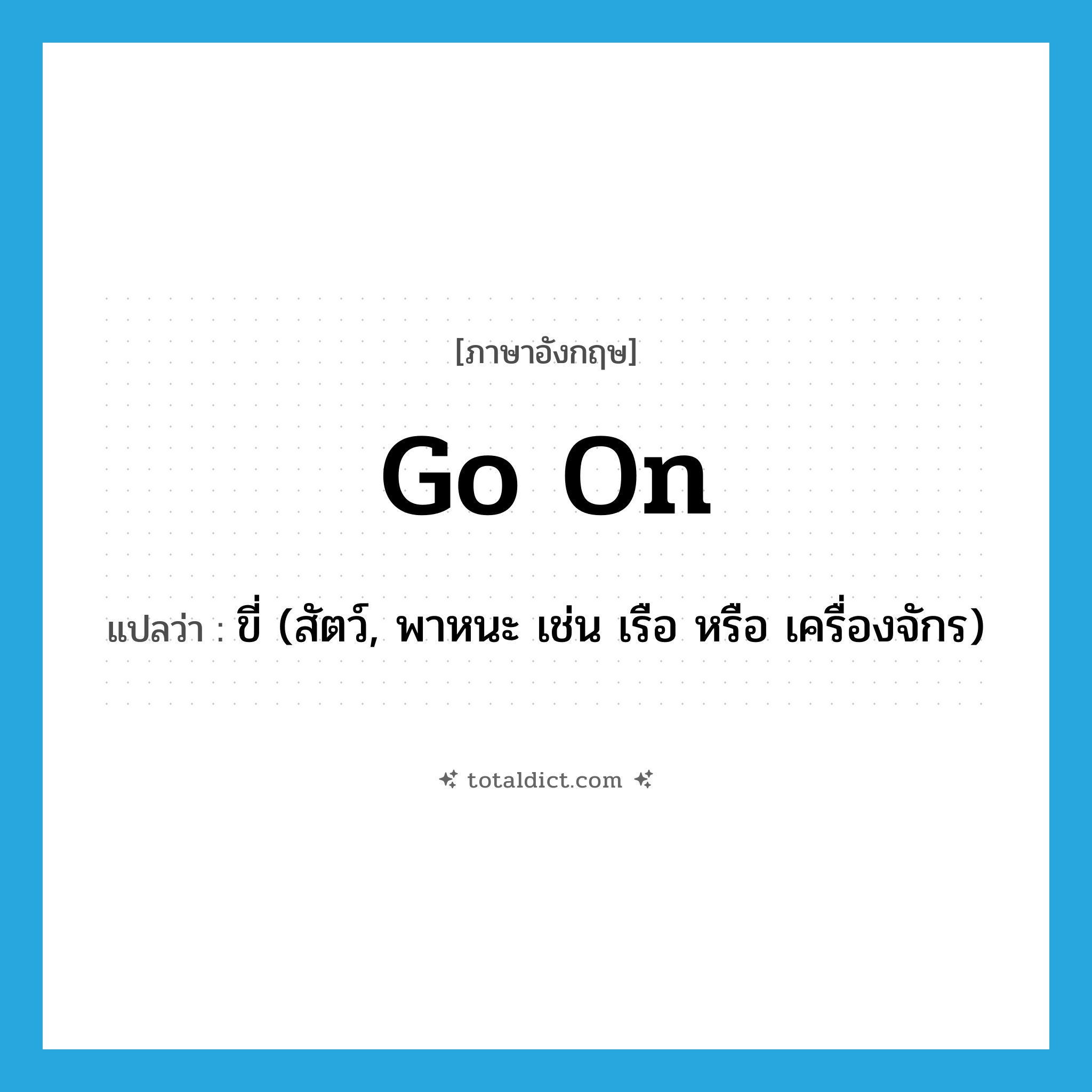 go on แปลว่า?, คำศัพท์ภาษาอังกฤษ go on แปลว่า ขี่ (สัตว์, พาหนะ เช่น เรือ หรือ เครื่องจักร) ประเภท PHRV หมวด PHRV