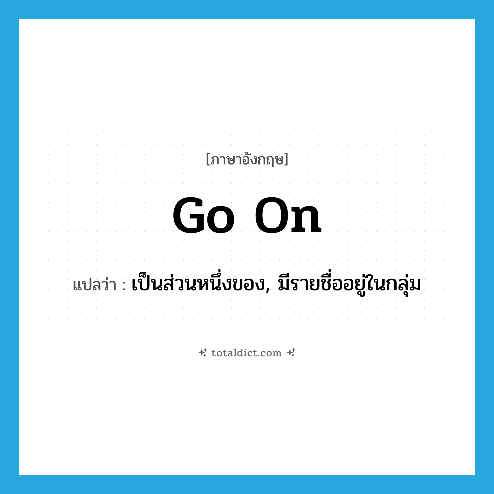 go on แปลว่า?, คำศัพท์ภาษาอังกฤษ go on แปลว่า เป็นส่วนหนึ่งของ, มีรายชื่ออยู่ในกลุ่ม ประเภท PHRV หมวด PHRV