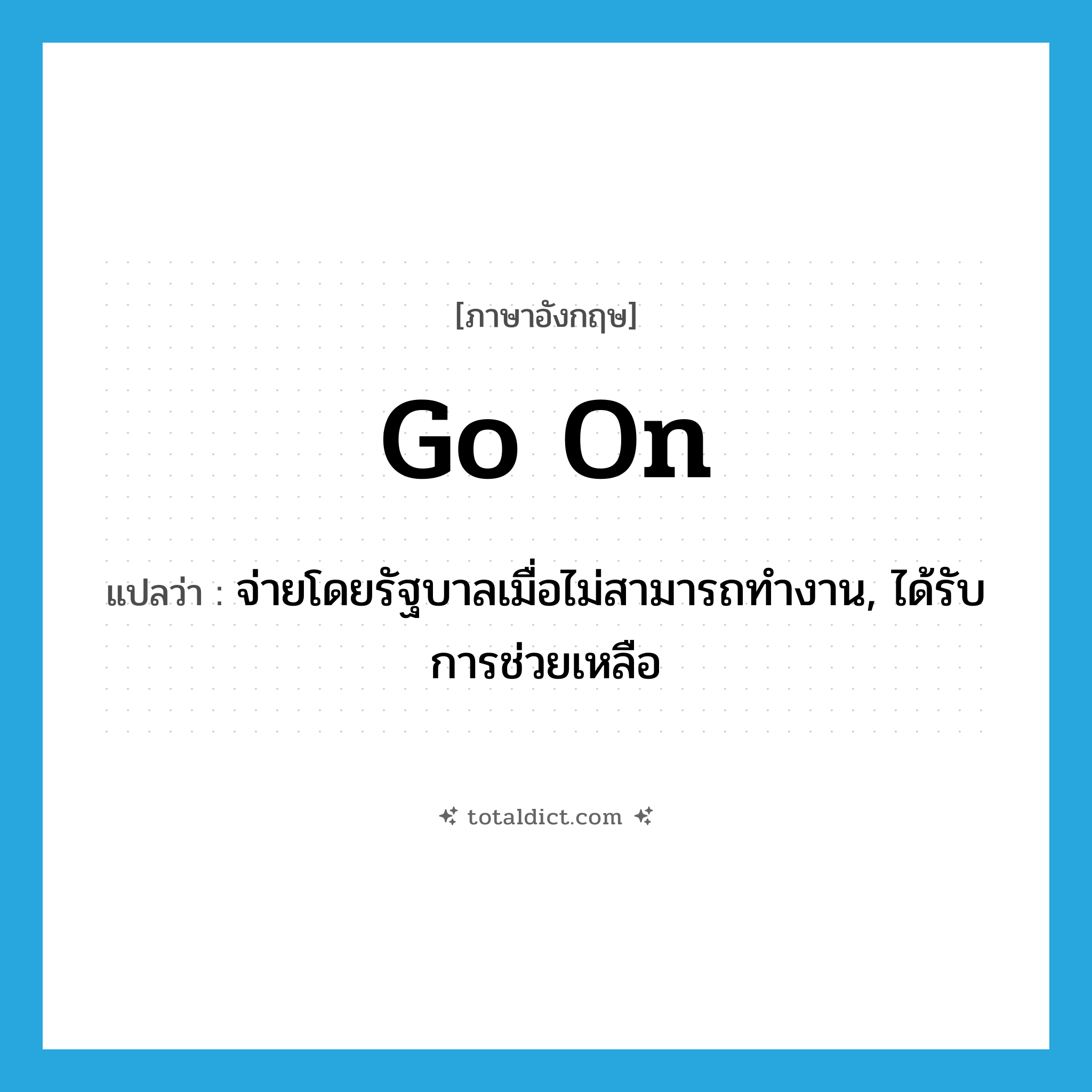 go on แปลว่า?, คำศัพท์ภาษาอังกฤษ go on แปลว่า จ่ายโดยรัฐบาลเมื่อไม่สามารถทำงาน, ได้รับการช่วยเหลือ ประเภท PHRV หมวด PHRV