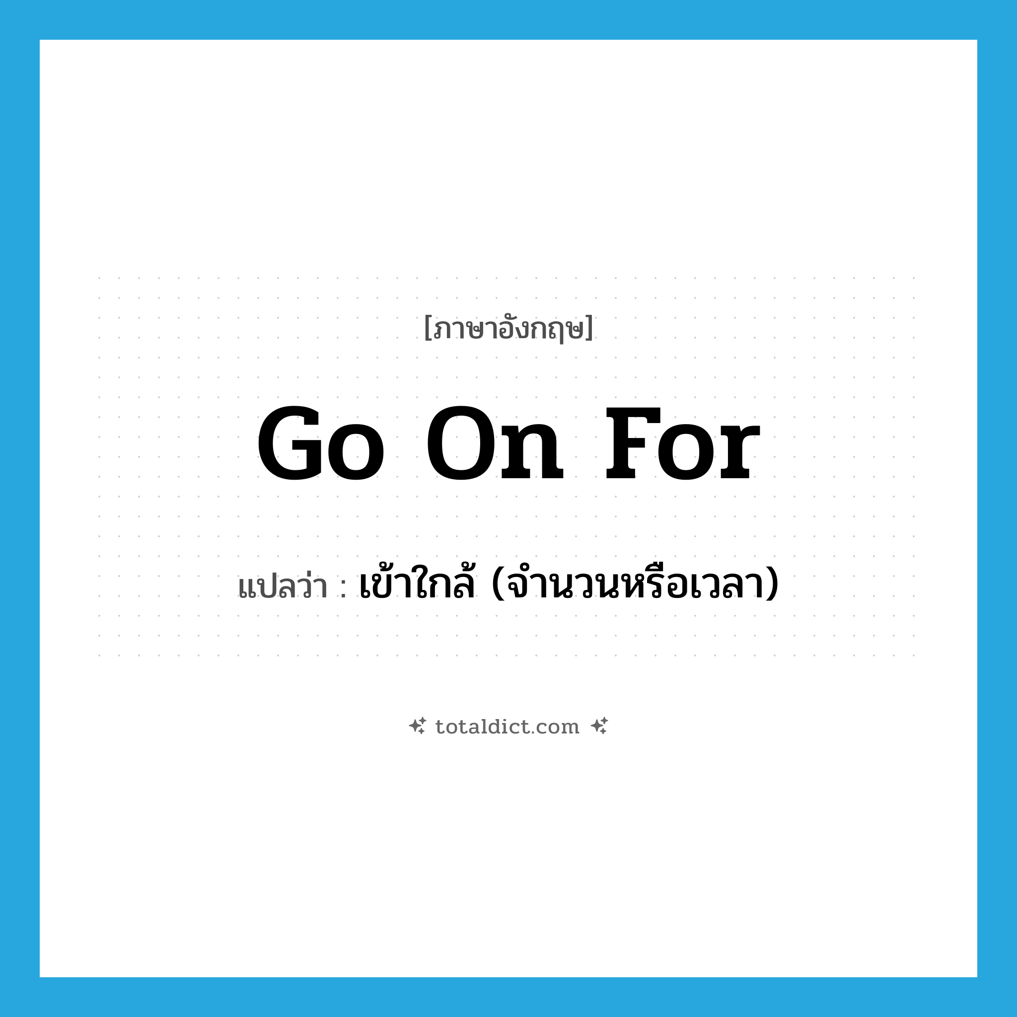 go on for แปลว่า?, คำศัพท์ภาษาอังกฤษ go on for แปลว่า เข้าใกล้ (จำนวนหรือเวลา) ประเภท PHRV หมวด PHRV