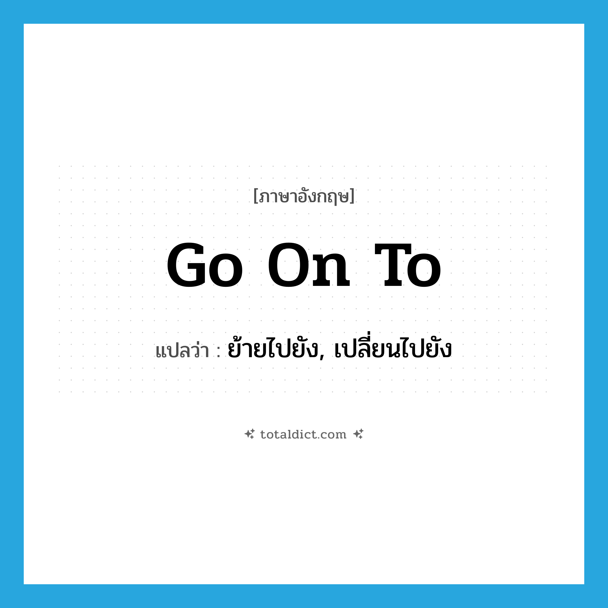 go on to แปลว่า?, คำศัพท์ภาษาอังกฤษ go on to แปลว่า ย้ายไปยัง, เปลี่ยนไปยัง ประเภท PHRV หมวด PHRV