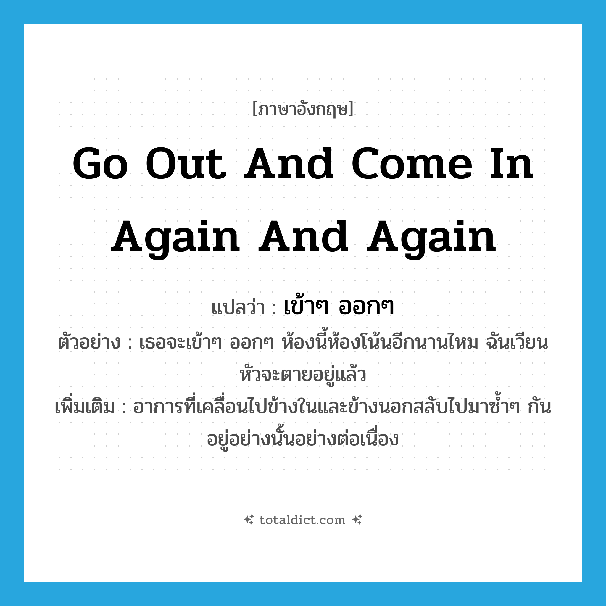 go out and come in again and again แปลว่า?, คำศัพท์ภาษาอังกฤษ go out and come in again and again แปลว่า เข้าๆ ออกๆ ประเภท V ตัวอย่าง เธอจะเข้าๆ ออกๆ ห้องนี้ห้องโน้นอีกนานไหม ฉันเวียนหัวจะตายอยู่แล้ว เพิ่มเติม อาการที่เคลื่อนไปข้างในและข้างนอกสลับไปมาซ้ำๆ กันอยู่อย่างนั้นอย่างต่อเนื่อง หมวด V