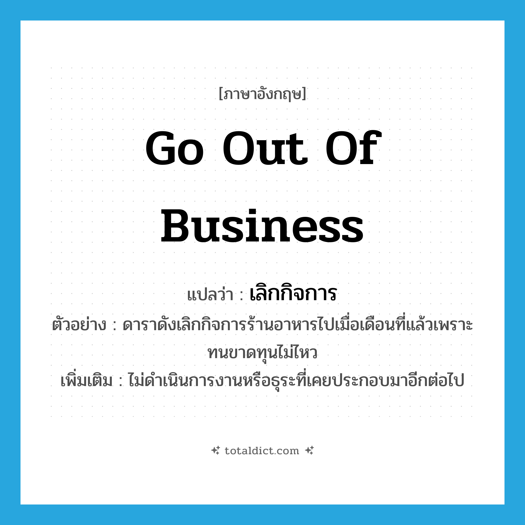 go out of business แปลว่า?, คำศัพท์ภาษาอังกฤษ go out of business แปลว่า เลิกกิจการ ประเภท V ตัวอย่าง ดาราดังเลิกกิจการร้านอาหารไปเมื่อเดือนที่แล้วเพราะทนขาดทุนไม่ไหว เพิ่มเติม ไม่ดำเนินการงานหรือธุระที่เคยประกอบมาอีกต่อไป หมวด V