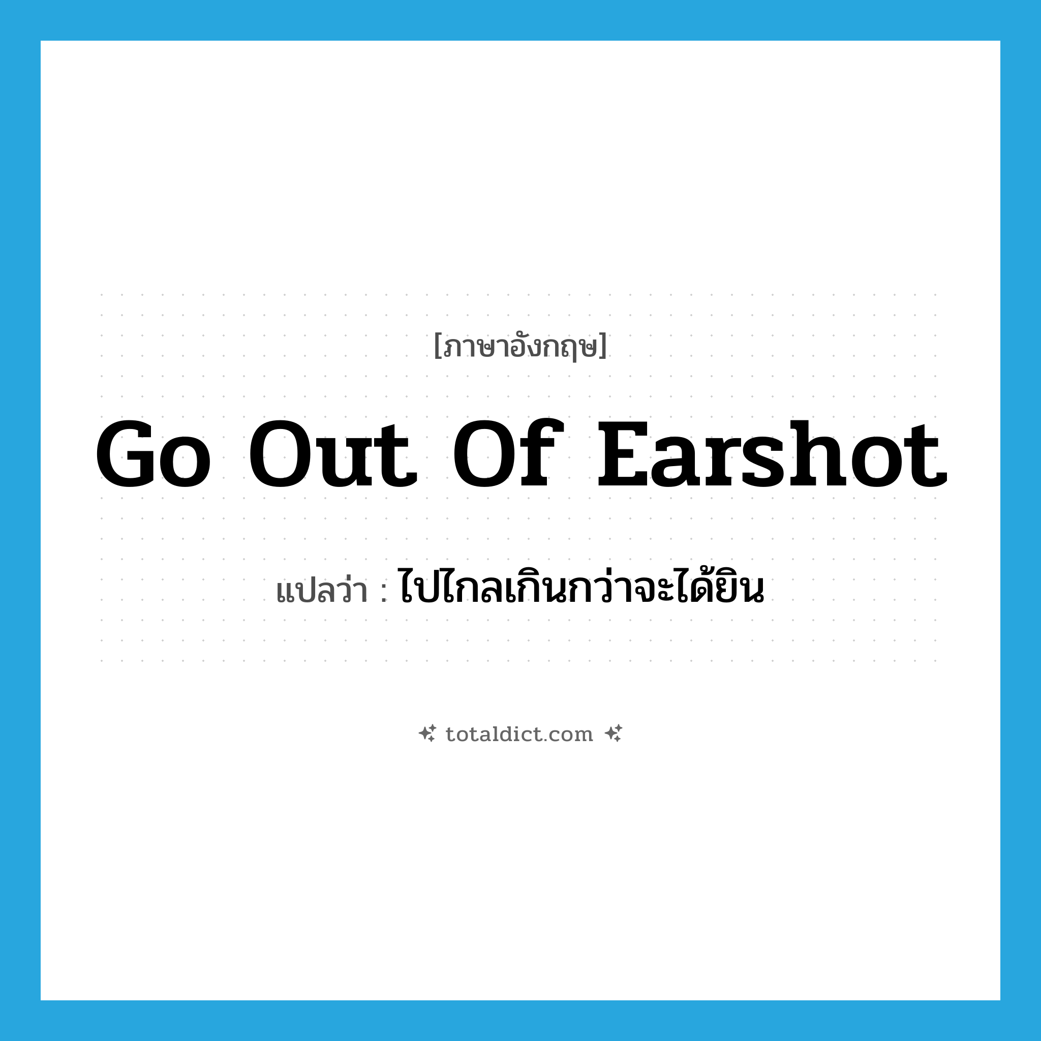 go out of earshot แปลว่า?, คำศัพท์ภาษาอังกฤษ go out of earshot แปลว่า ไปไกลเกินกว่าจะได้ยิน ประเภท IDM หมวด IDM