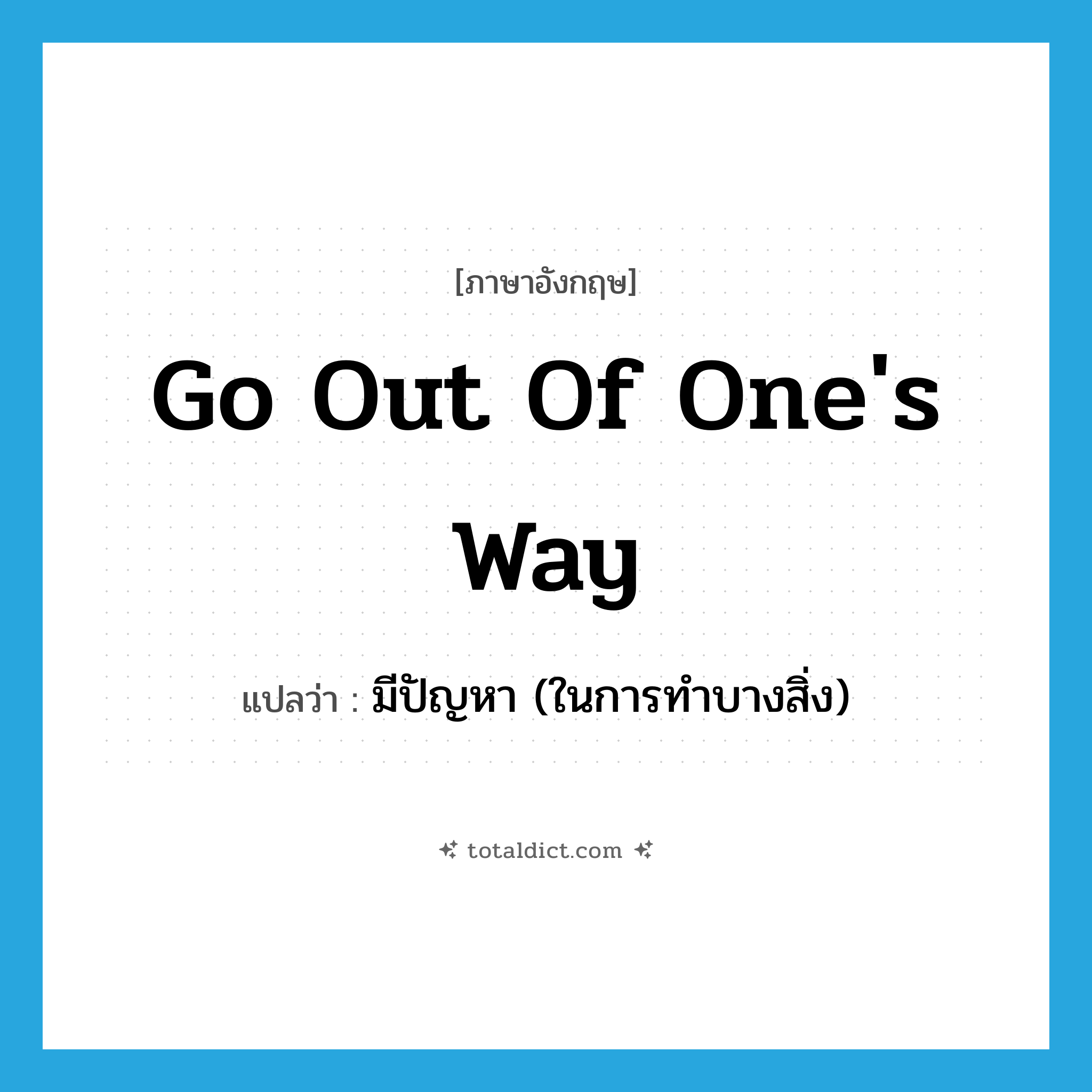 go out of one&#39;s way แปลว่า?, คำศัพท์ภาษาอังกฤษ go out of one&#39;s way แปลว่า มีปัญหา (ในการทำบางสิ่ง) ประเภท IDM หมวด IDM