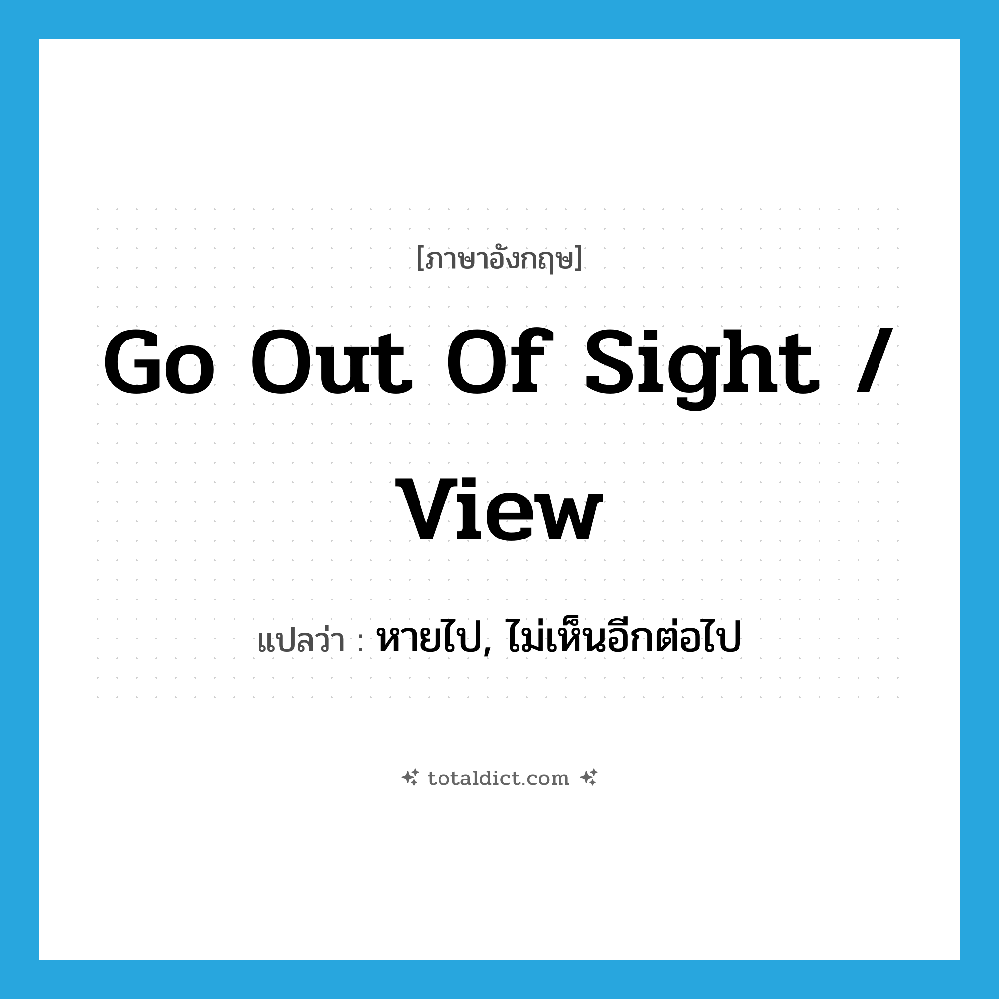 go out of sight / view แปลว่า?, คำศัพท์ภาษาอังกฤษ go out of sight / view แปลว่า หายไป, ไม่เห็นอีกต่อไป ประเภท IDM หมวด IDM