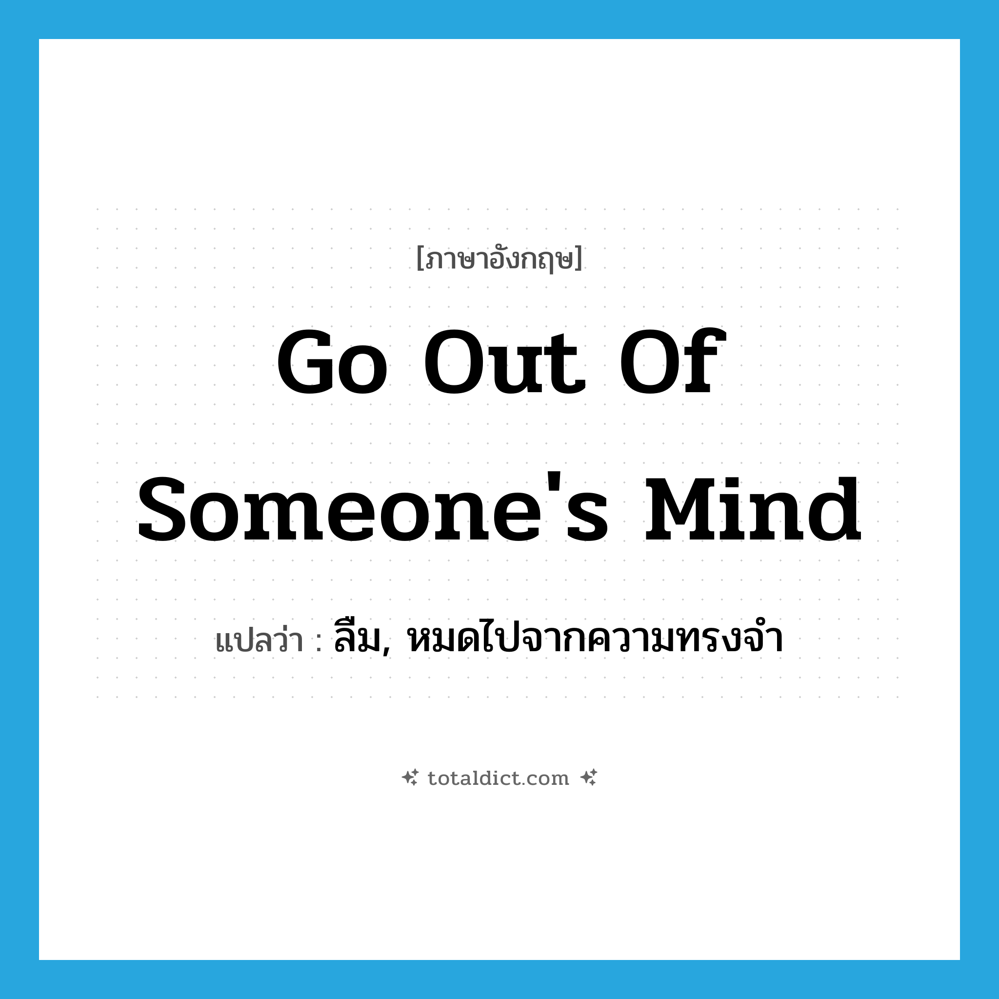 go out of someone&#39;s mind แปลว่า?, คำศัพท์ภาษาอังกฤษ go out of someone&#39;s mind แปลว่า ลืม, หมดไปจากความทรงจำ ประเภท IDM หมวด IDM