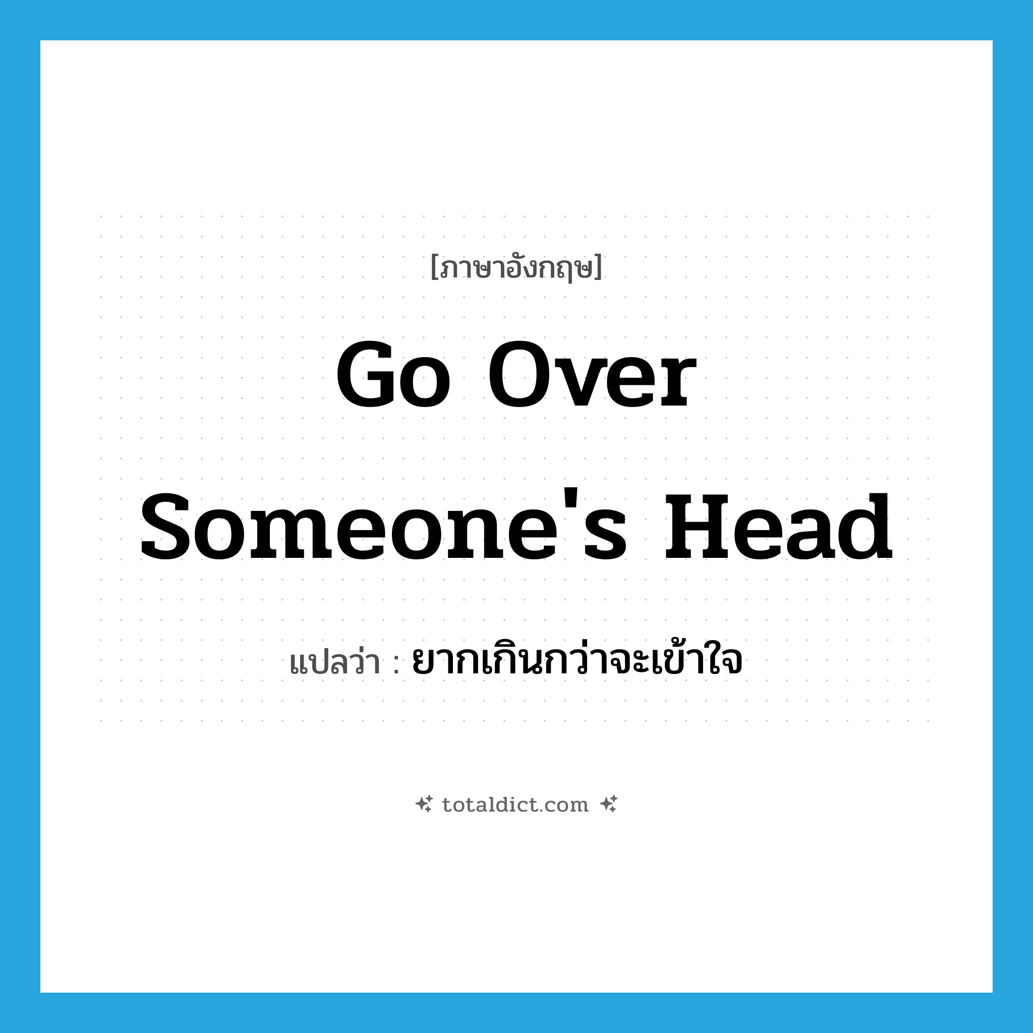 go over someone&#39;s head แปลว่า?, คำศัพท์ภาษาอังกฤษ go over someone&#39;s head แปลว่า ยากเกินกว่าจะเข้าใจ ประเภท IDM หมวด IDM