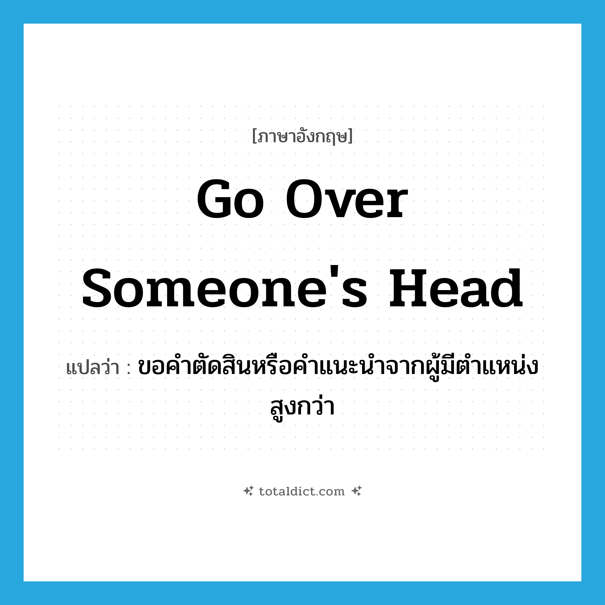 go over someone&#39;s head แปลว่า?, คำศัพท์ภาษาอังกฤษ go over someone&#39;s head แปลว่า ขอคำตัดสินหรือคำแนะนำจากผู้มีตำแหน่งสูงกว่า ประเภท IDM หมวด IDM