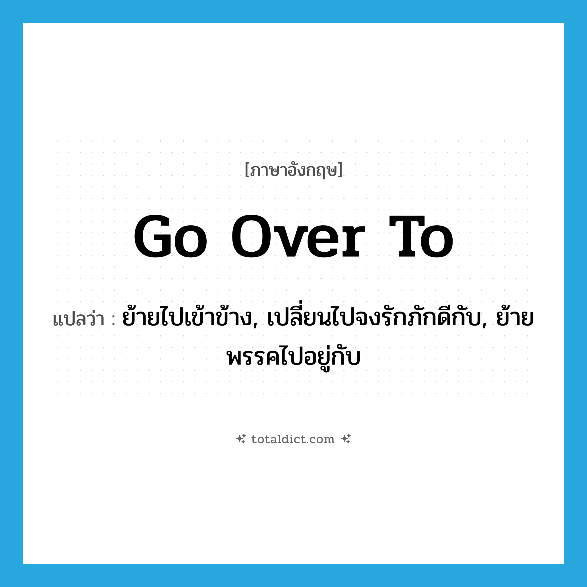go over to แปลว่า?, คำศัพท์ภาษาอังกฤษ go over to แปลว่า ย้ายไปเข้าข้าง, เปลี่ยนไปจงรักภักดีกับ, ย้ายพรรคไปอยู่กับ ประเภท PHRV หมวด PHRV