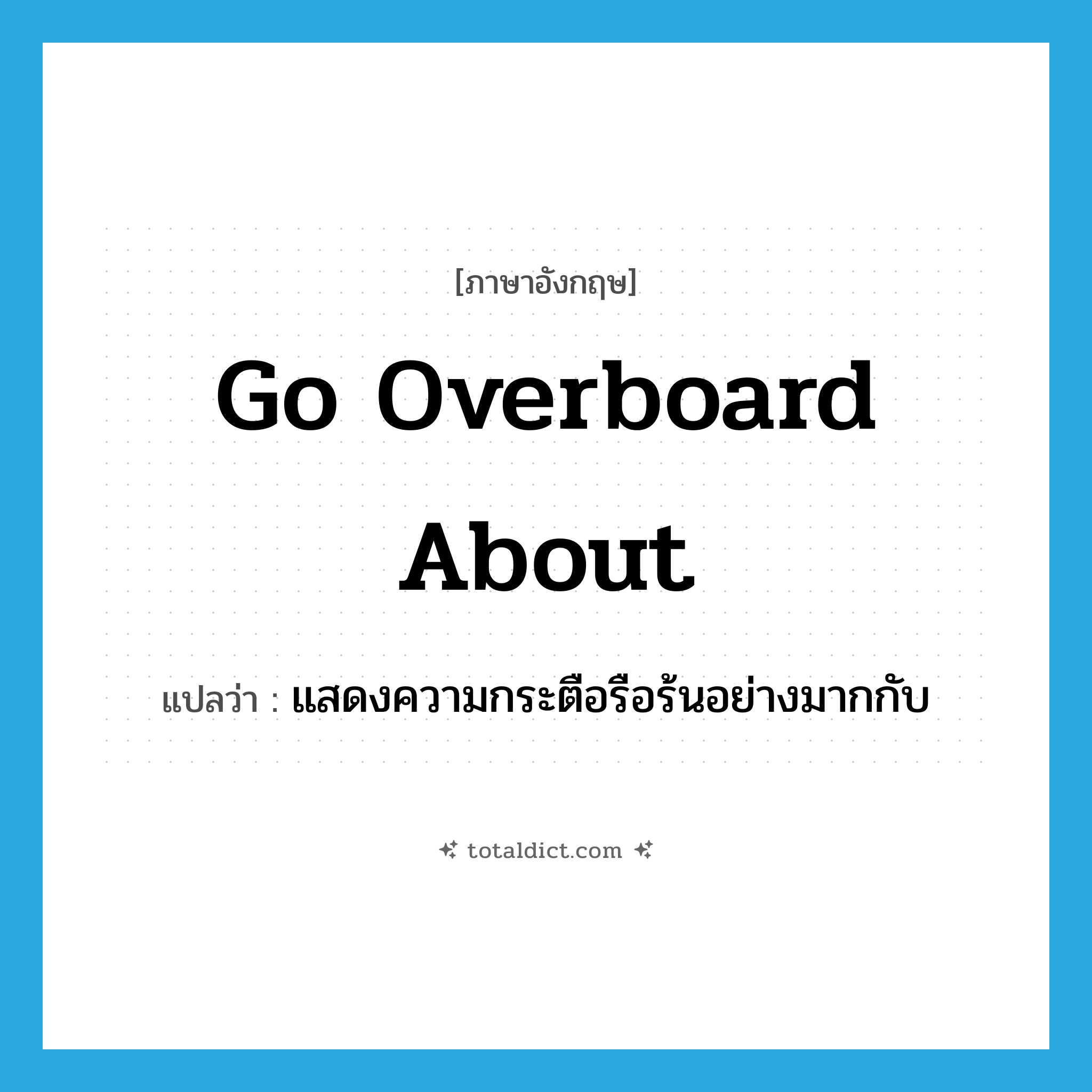 go overboard about แปลว่า?, คำศัพท์ภาษาอังกฤษ go overboard about แปลว่า แสดงความกระตือรือร้นอย่างมากกับ ประเภท PHRV หมวด PHRV