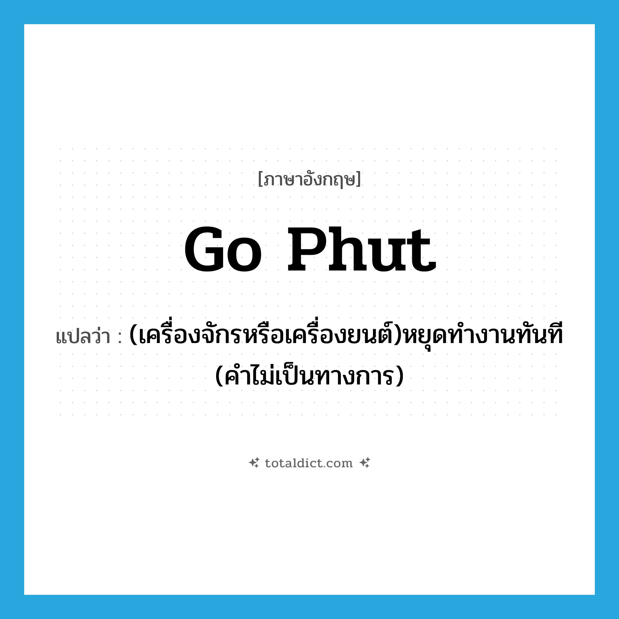 go phut แปลว่า?, คำศัพท์ภาษาอังกฤษ go phut แปลว่า (เครื่องจักรหรือเครื่องยนต์)หยุดทำงานทันที (คำไม่เป็นทางการ) ประเภท PHRV หมวด PHRV