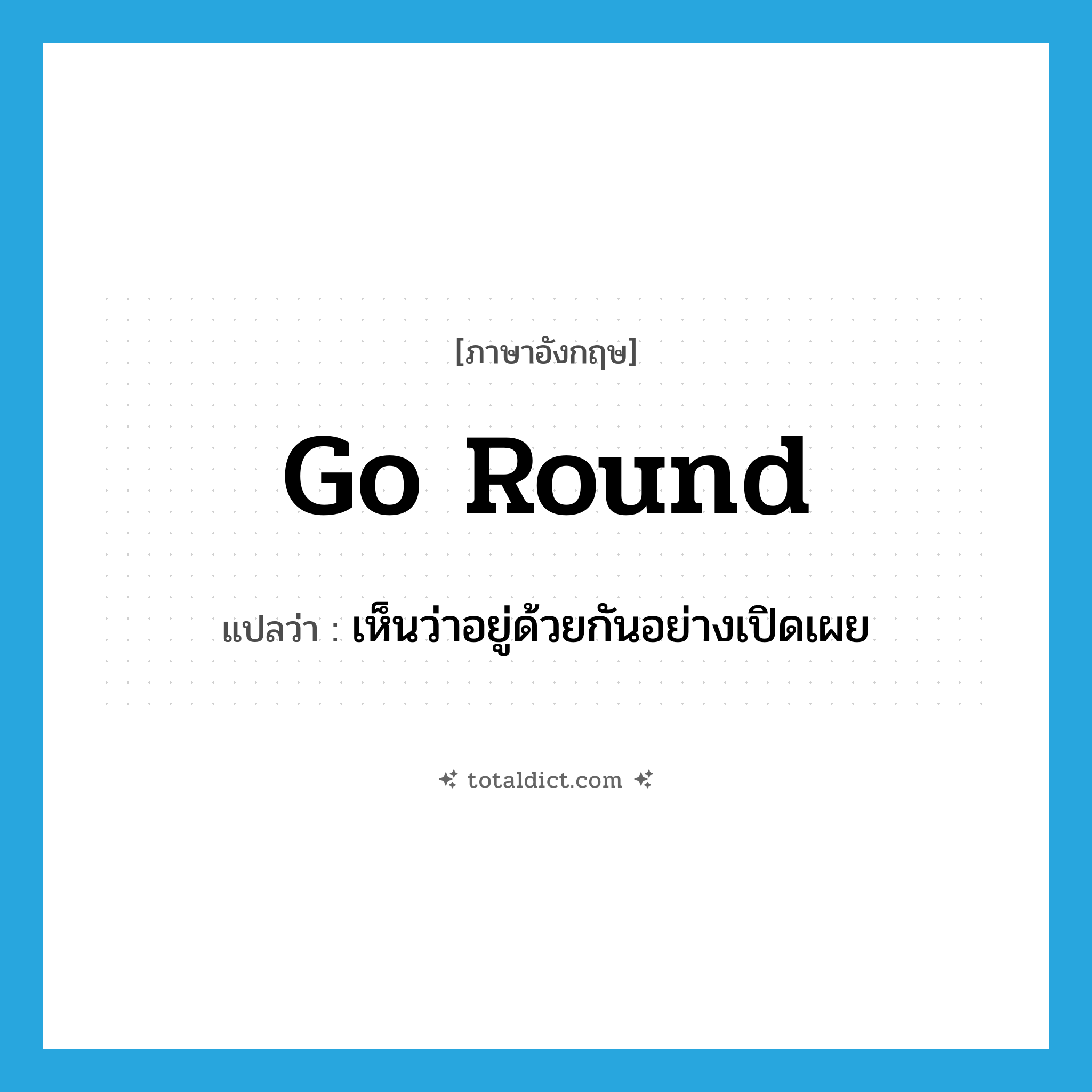 go round แปลว่า?, คำศัพท์ภาษาอังกฤษ go round แปลว่า เห็นว่าอยู่ด้วยกันอย่างเปิดเผย ประเภท PHRV หมวด PHRV
