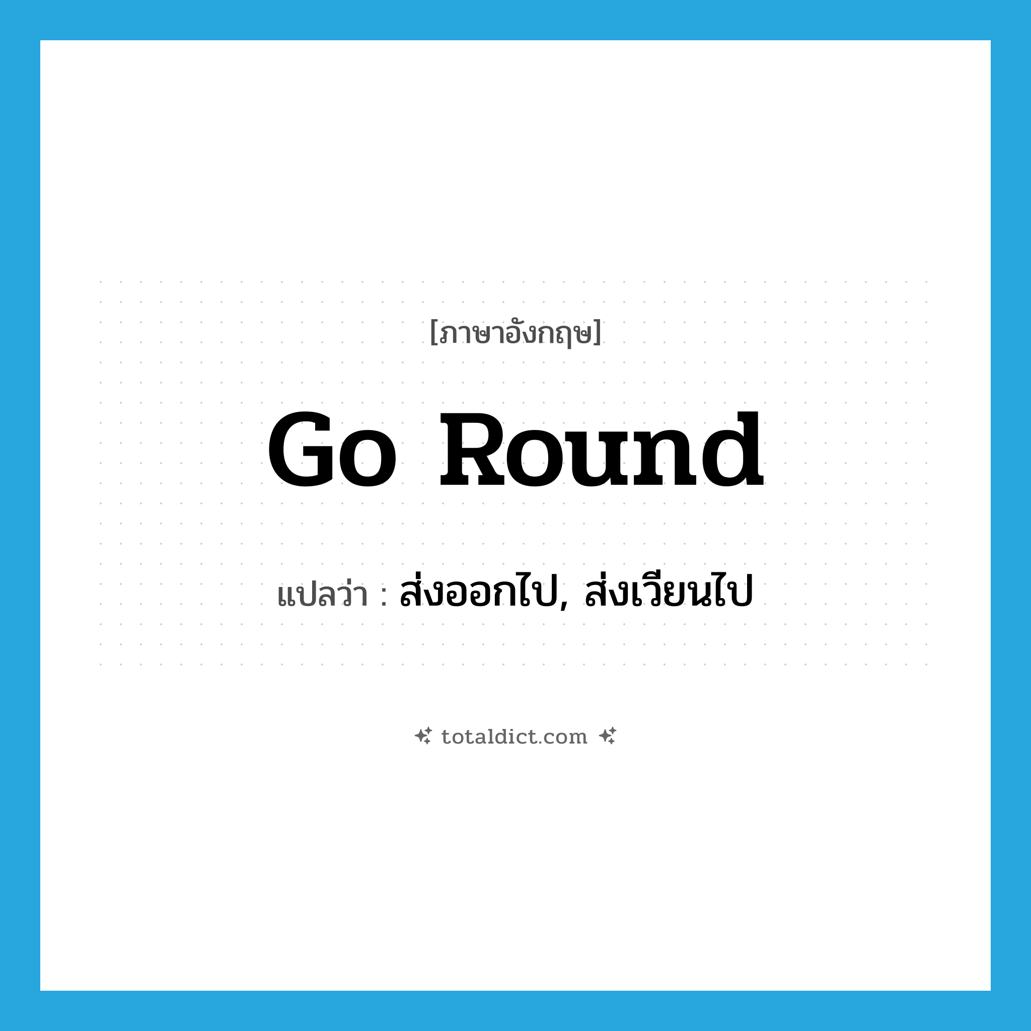 go round แปลว่า?, คำศัพท์ภาษาอังกฤษ go round แปลว่า ส่งออกไป, ส่งเวียนไป ประเภท PHRV หมวด PHRV