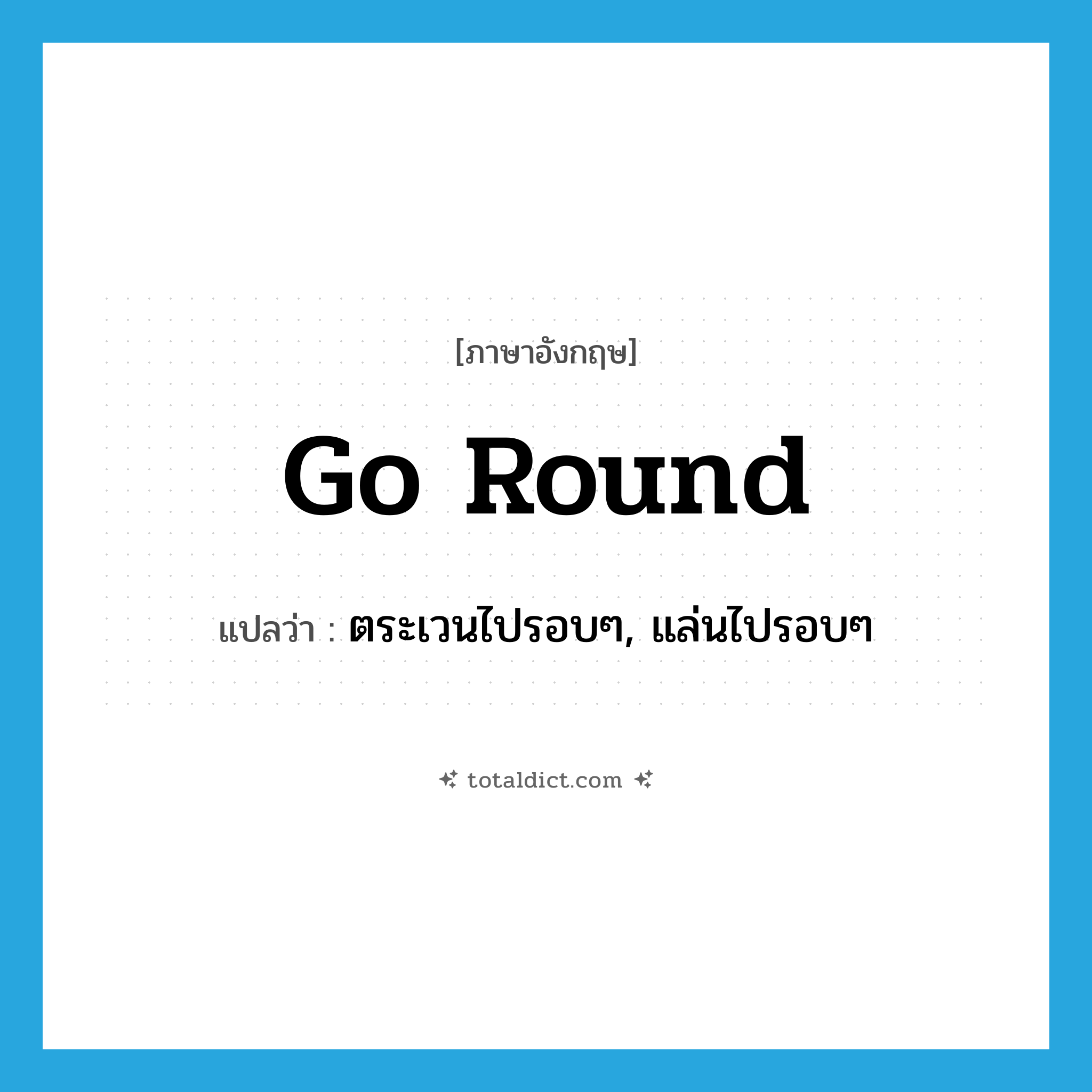 go round แปลว่า?, คำศัพท์ภาษาอังกฤษ go round แปลว่า ตระเวนไปรอบๆ, แล่นไปรอบๆ ประเภท PHRV หมวด PHRV