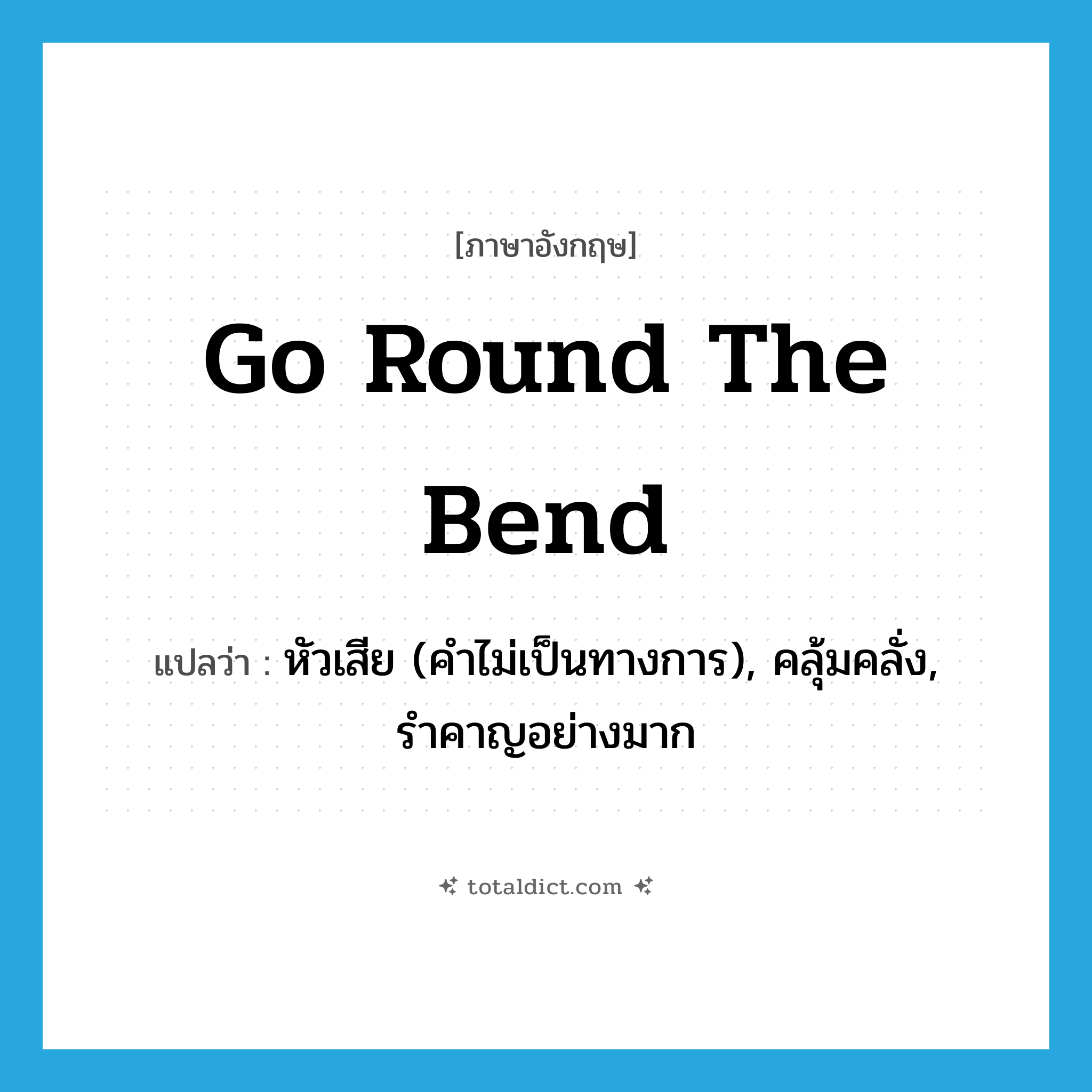 go round the bend แปลว่า?, คำศัพท์ภาษาอังกฤษ go round the bend แปลว่า หัวเสีย (คำไม่เป็นทางการ), คลุ้มคลั่ง, รำคาญอย่างมาก ประเภท IDM หมวด IDM