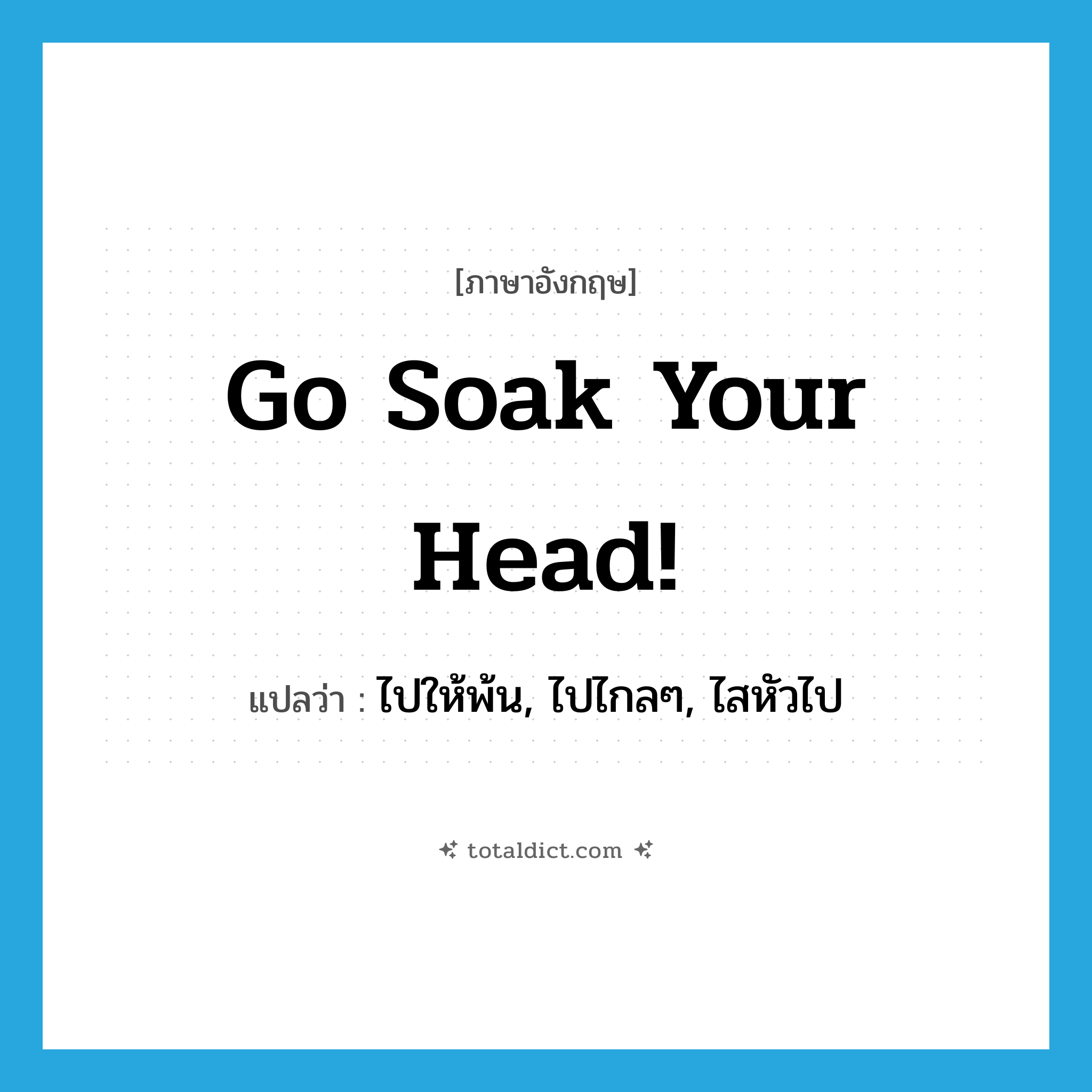 Go soak your head! แปลว่า?, คำศัพท์ภาษาอังกฤษ Go soak your head! แปลว่า ไปให้พ้น, ไปไกลๆ, ไสหัวไป ประเภท SL หมวด SL
