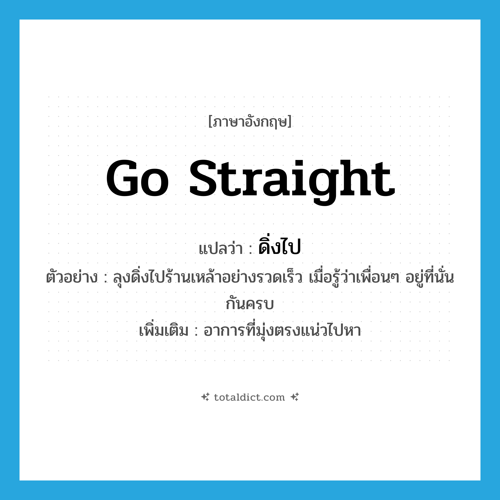 go straight แปลว่า?, คำศัพท์ภาษาอังกฤษ go straight แปลว่า ดิ่งไป ประเภท V ตัวอย่าง ลุงดิ่งไปร้านเหล้าอย่างรวดเร็ว เมื่อรู้ว่าเพื่อนๆ อยู่ที่นั่นกันครบ เพิ่มเติม อาการที่มุ่งตรงแน่วไปหา หมวด V