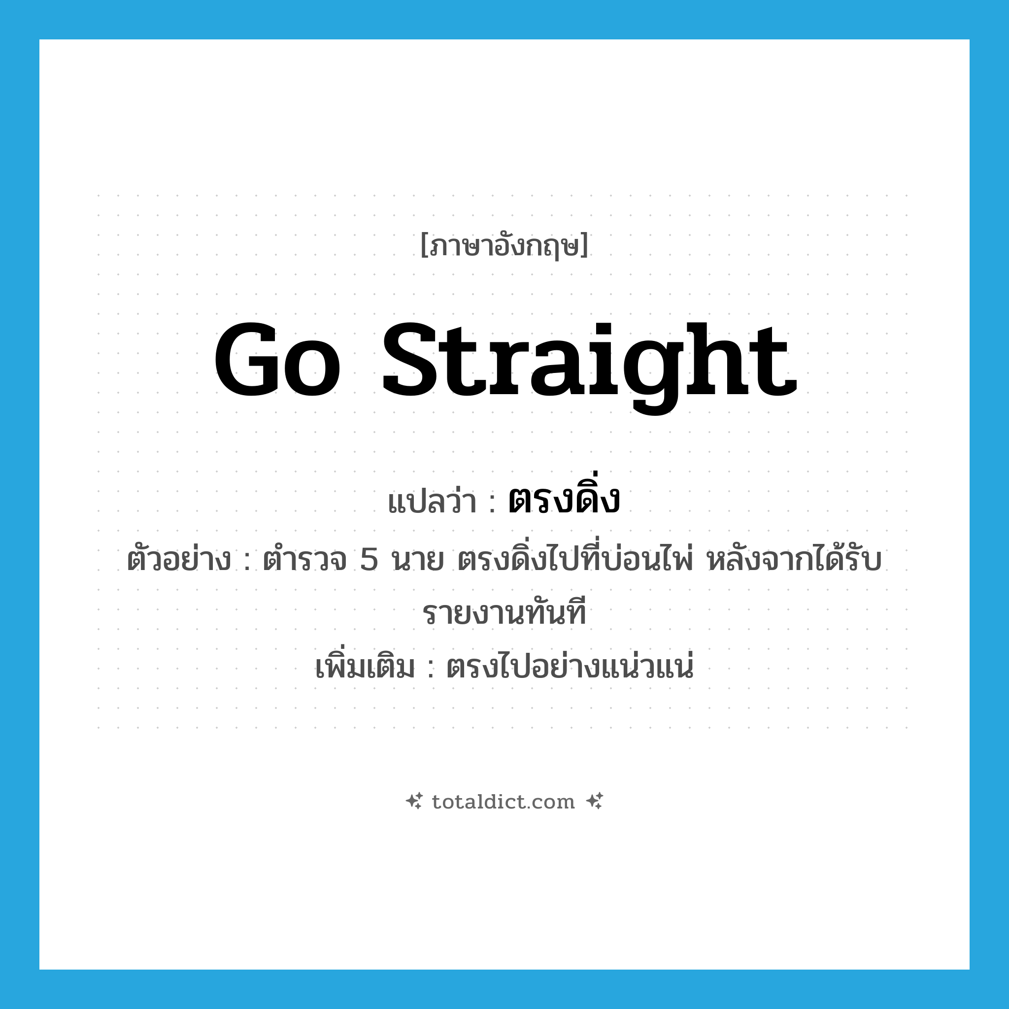 go straight แปลว่า?, คำศัพท์ภาษาอังกฤษ go straight แปลว่า ตรงดิ่ง ประเภท V ตัวอย่าง ตำรวจ 5 นาย ตรงดิ่งไปที่บ่อนไพ่ หลังจากได้รับรายงานทันที เพิ่มเติม ตรงไปอย่างแน่วแน่ หมวด V