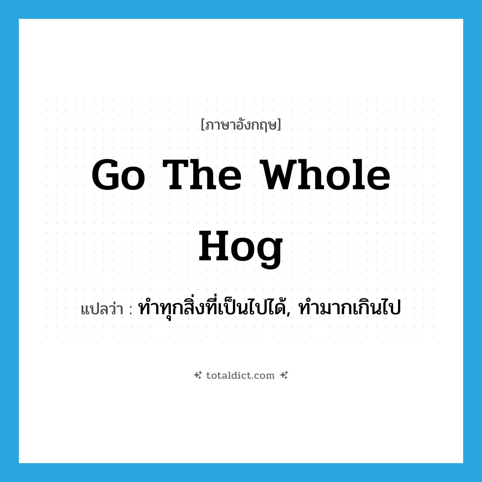 go the whole hog แปลว่า?, คำศัพท์ภาษาอังกฤษ go the whole hog แปลว่า ทำทุกสิ่งที่เป็นไปได้, ทำมากเกินไป ประเภท IDM หมวด IDM