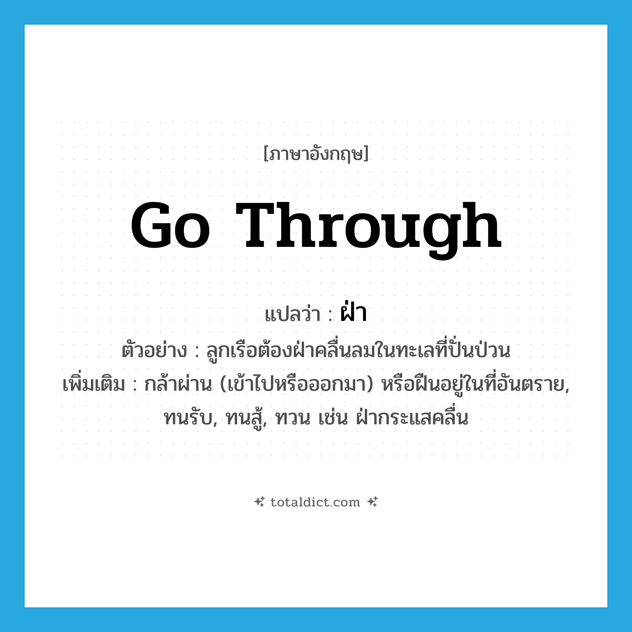 go through แปลว่า?, คำศัพท์ภาษาอังกฤษ go through แปลว่า ฝ่า ประเภท V ตัวอย่าง ลูกเรือต้องฝ่าคลื่นลมในทะเลที่ปั่นป่วน เพิ่มเติม กล้าผ่าน (เข้าไปหรือออกมา) หรือฝืนอยู่ในที่อันตราย, ทนรับ, ทนสู้, ทวน เช่น ฝ่ากระแสคลื่น หมวด V